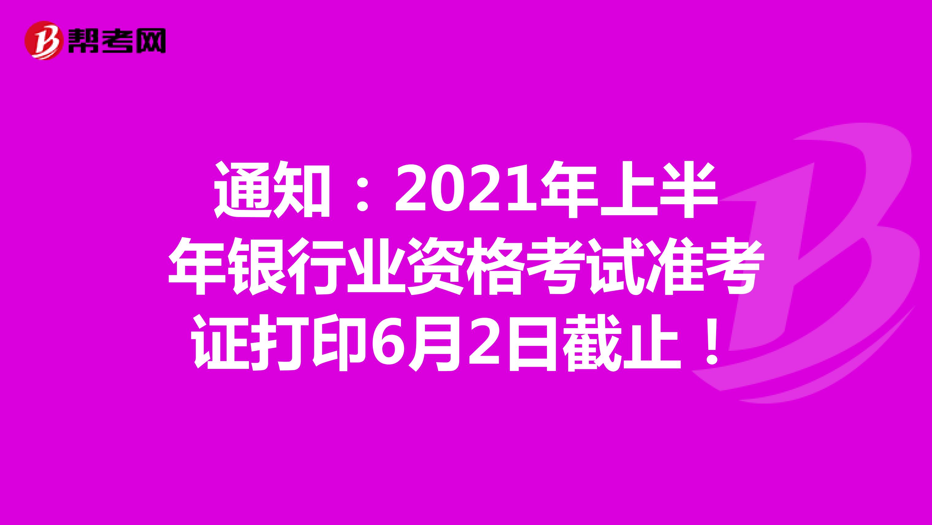 通知：2021年上半年银行业资格考试准考证打印6月2日截止！