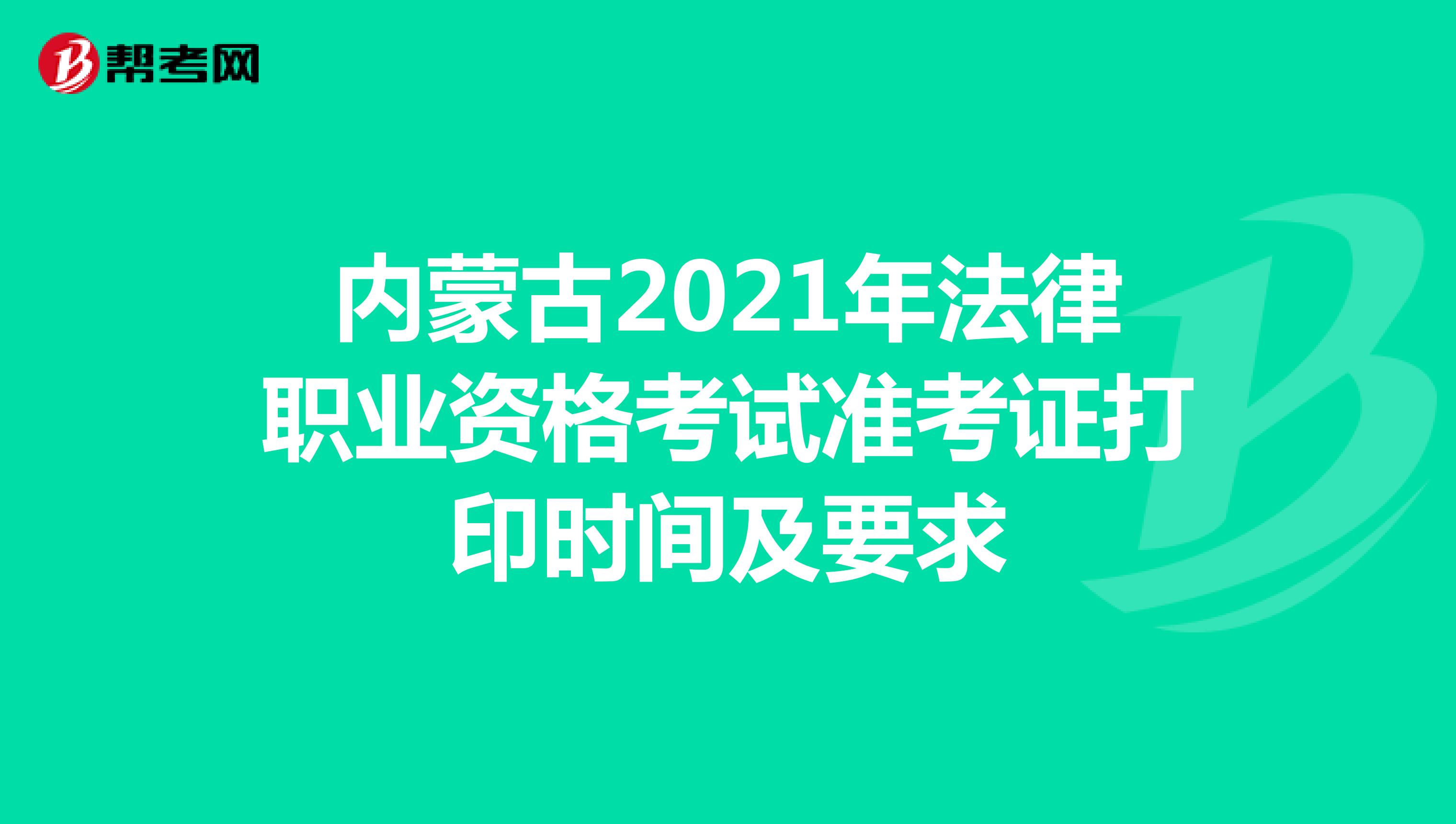 内蒙古2021年法律职业资格考试准考证打印时间及要求