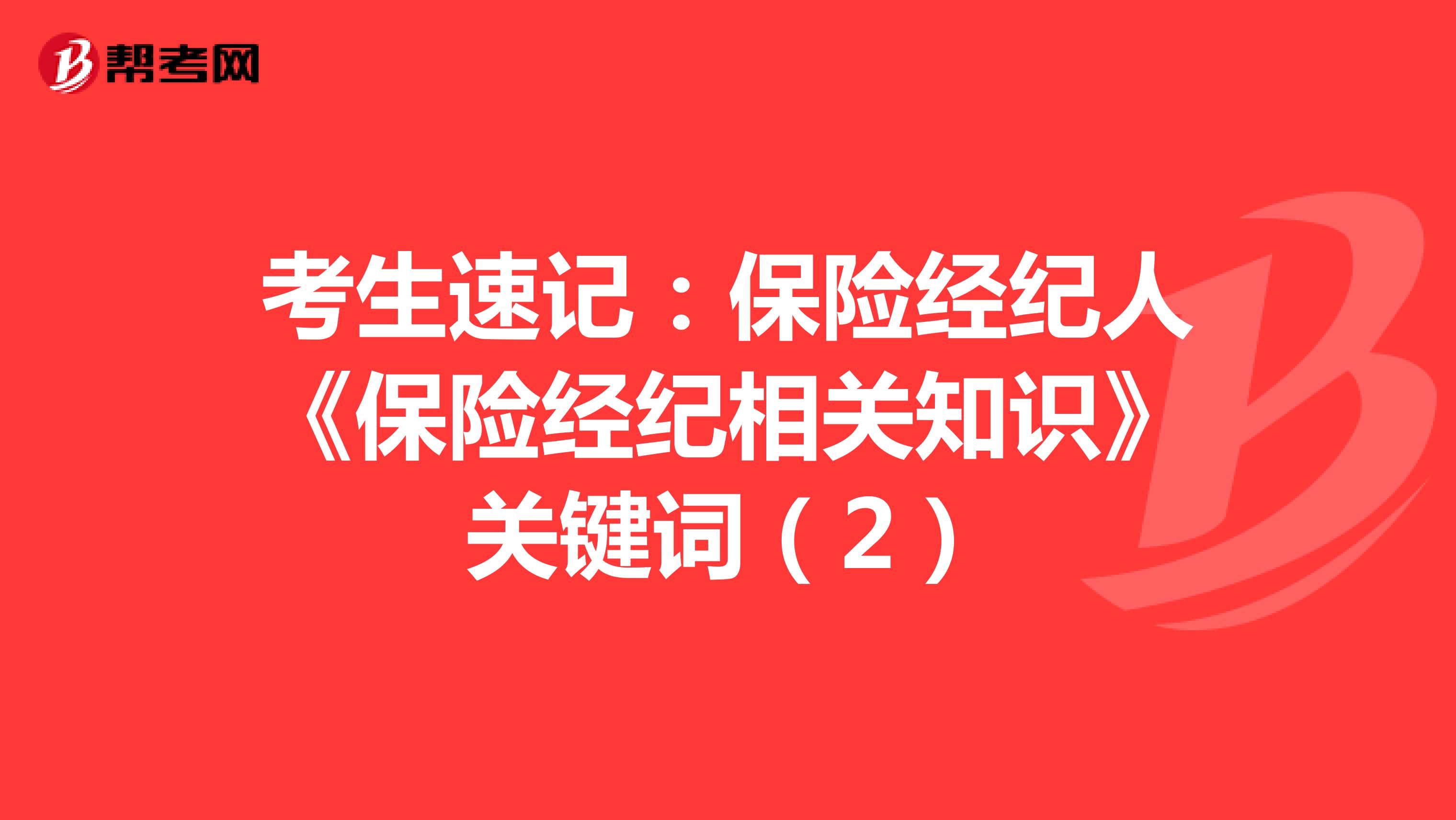 考生速記:保險經紀人《保險經紀相關知識》關鍵詞(2)_保險從業考試_幫