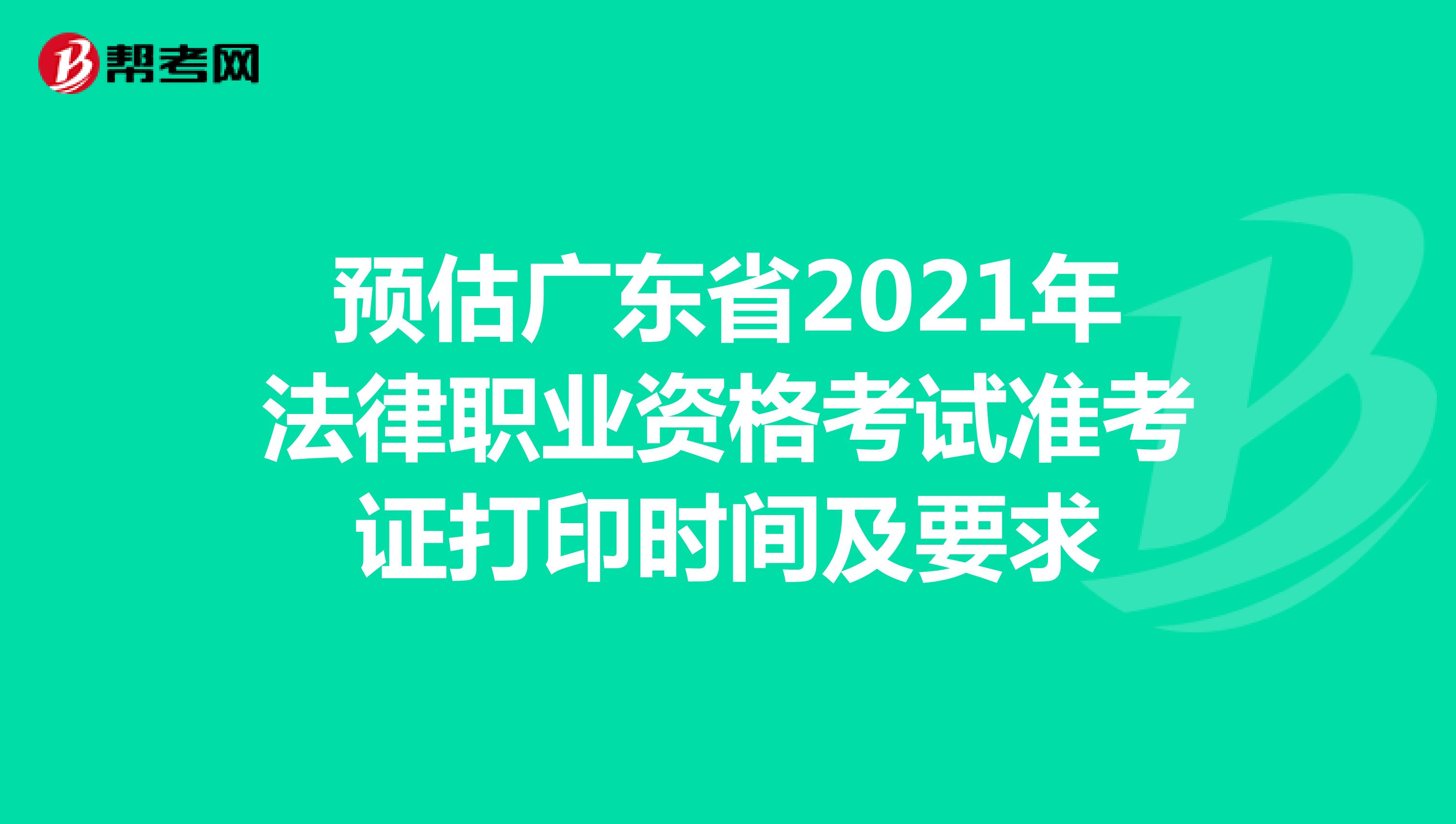 预估广东省2021年法律职业资格考试准考证打印时间及要求