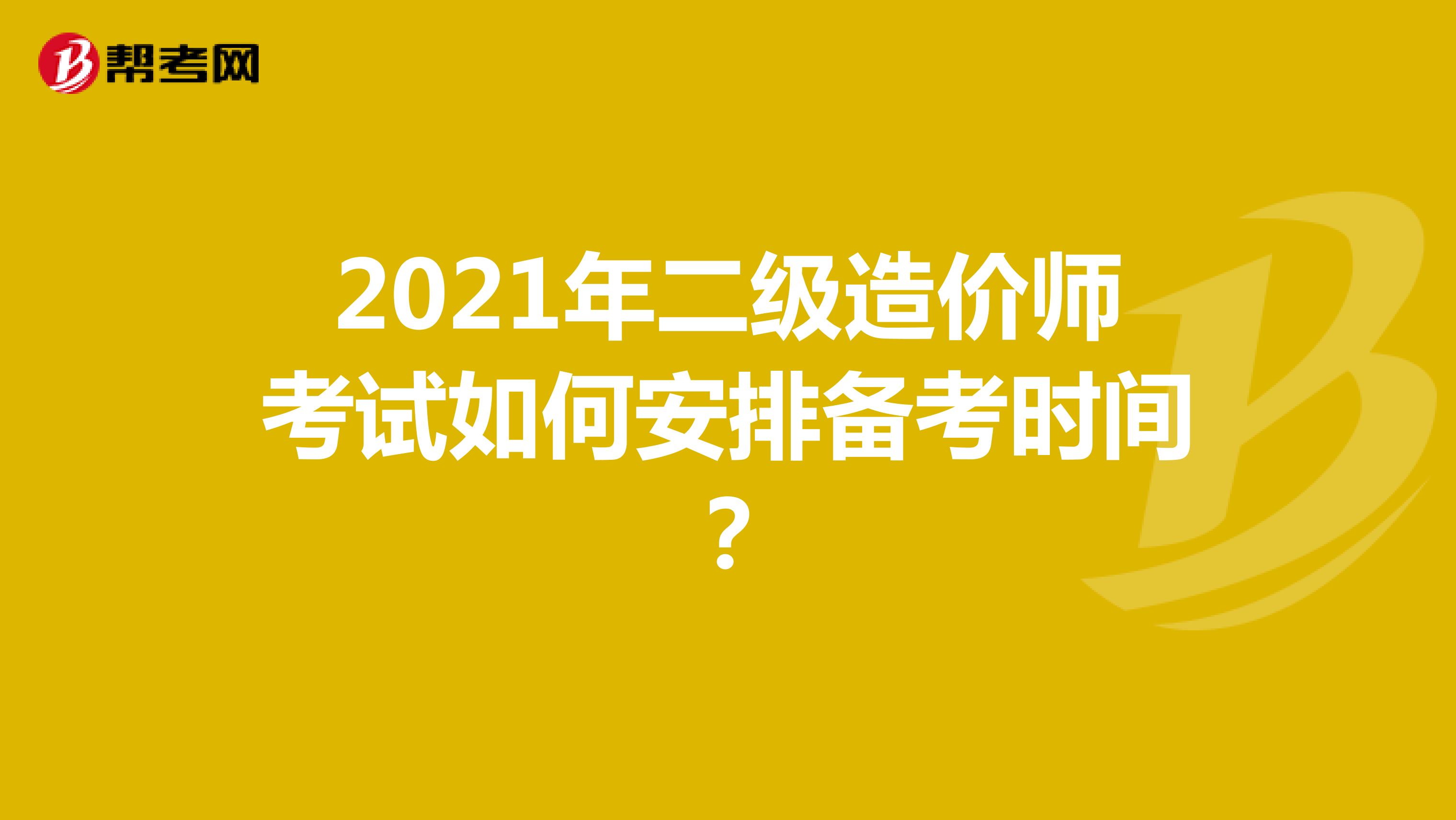 2021年二级造价师考试如何安排备考时间？