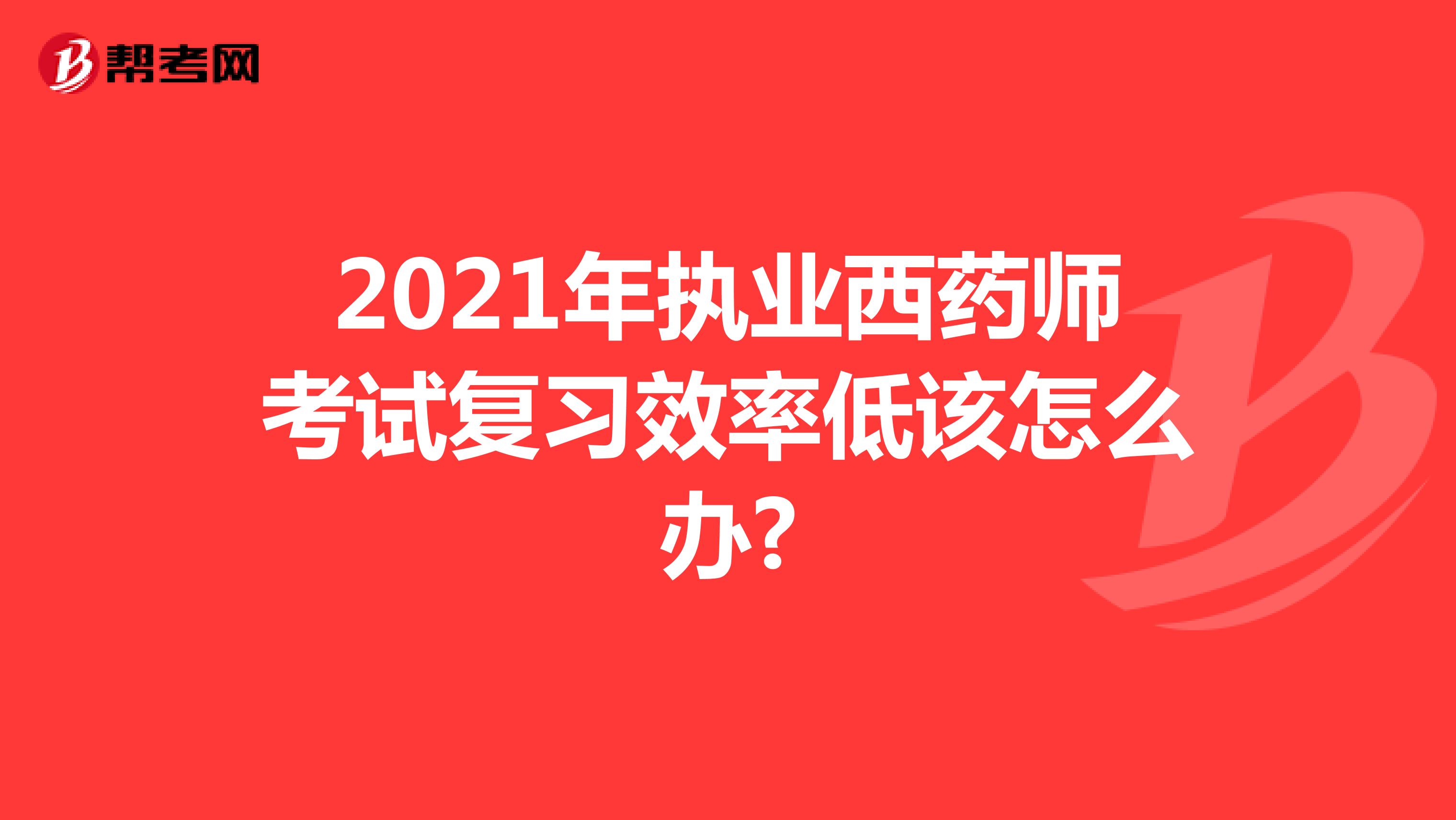 2021年执业西药师考试复习效率低该怎么办?