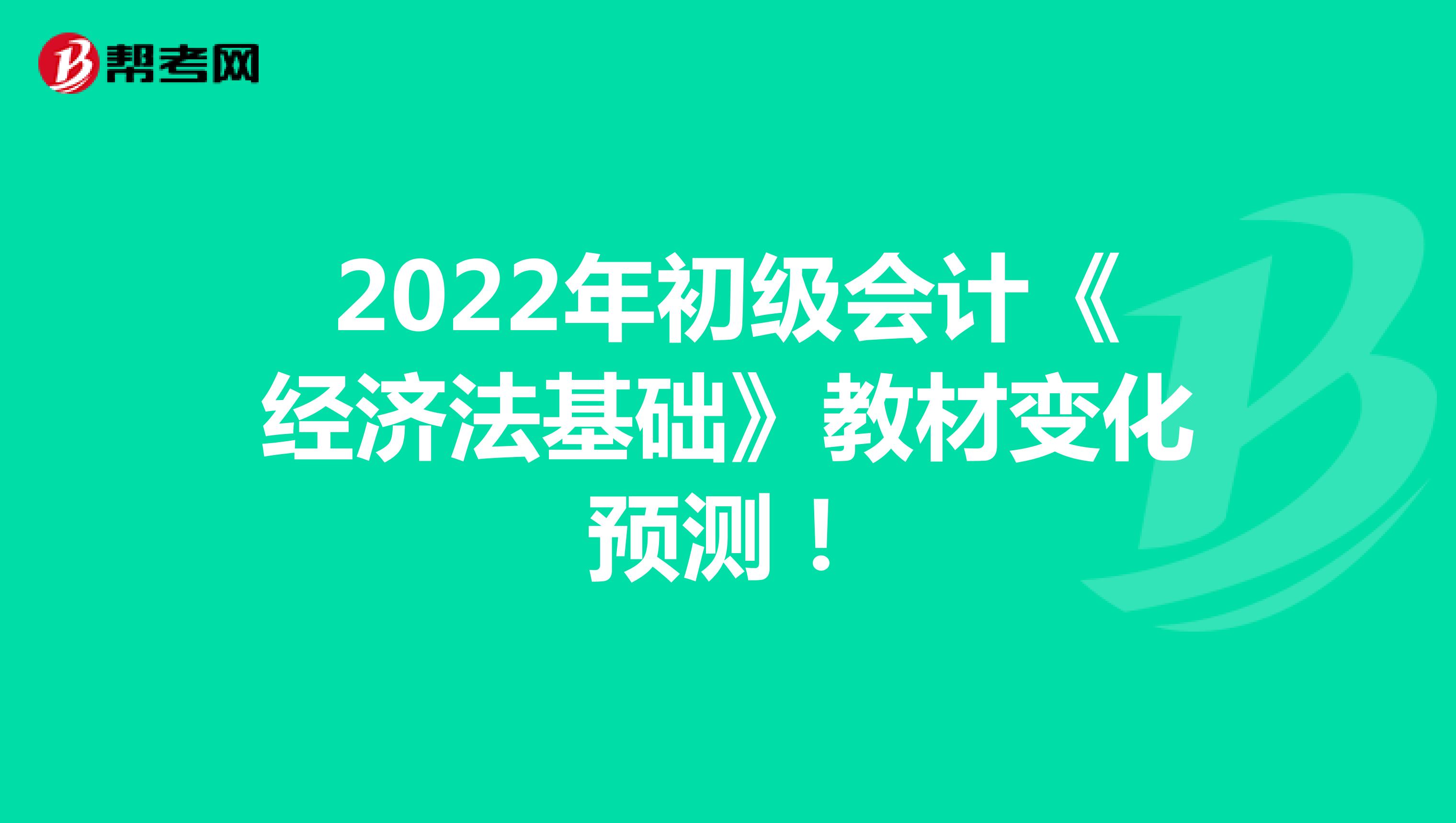 2022年初级会计《经济法基础》教材变化预测！