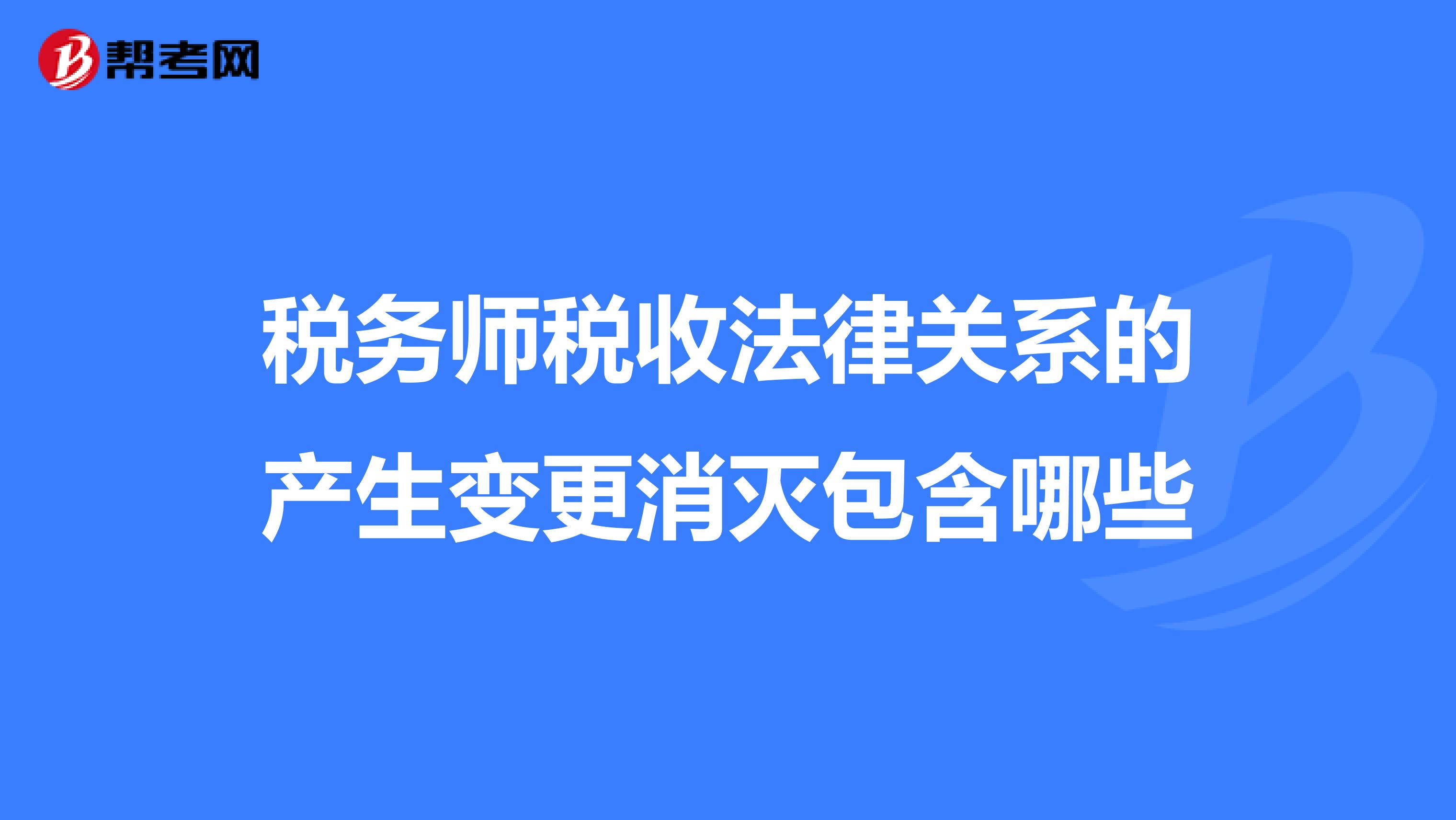 税务师税收法律关系的产生变更消灭包含哪些