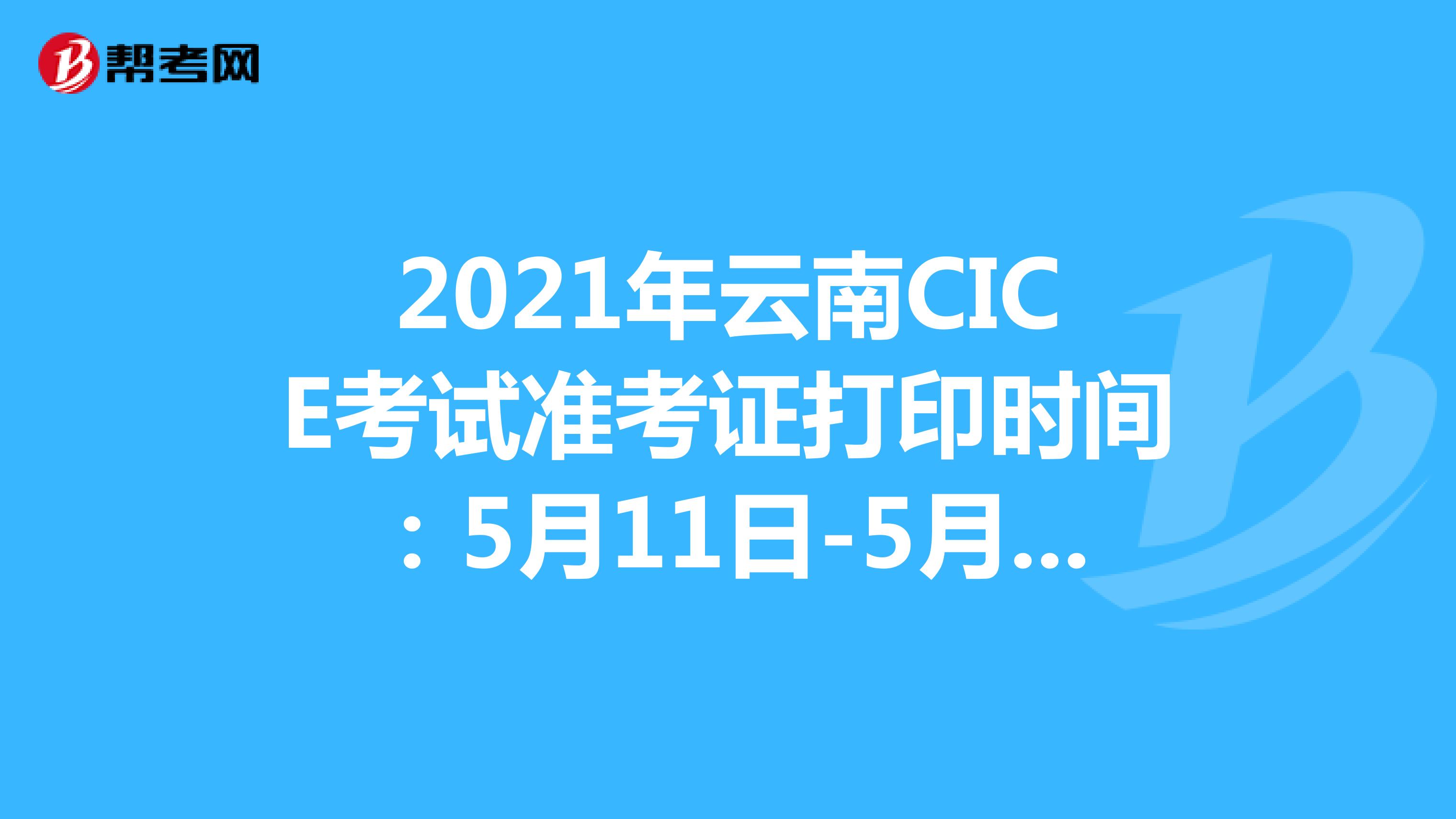 2021年云南CICE考试准考证打印时间：5月11日-5月14日