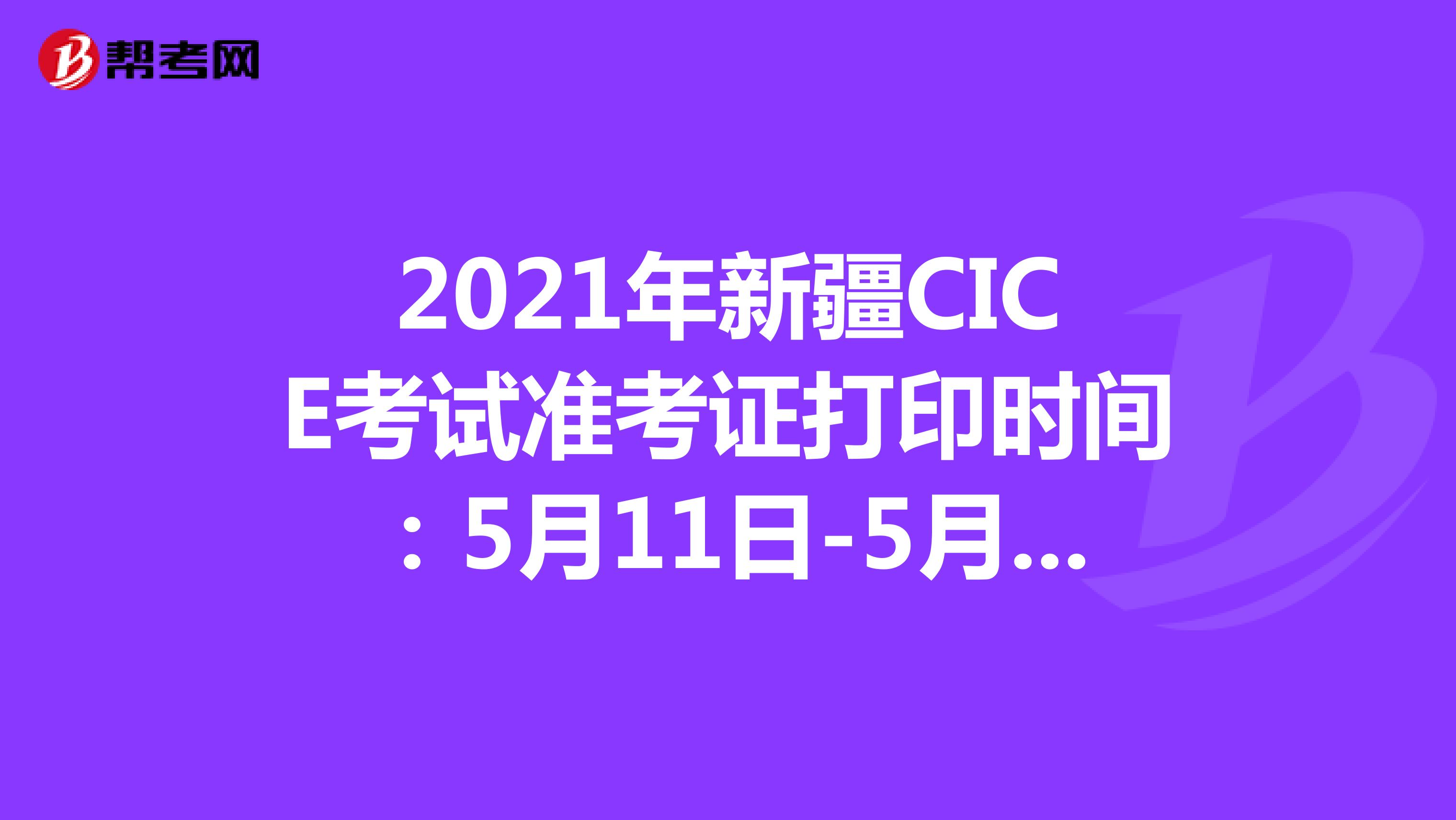 2021年新疆CICE考试准考证打印时间：5月11日-5月14日