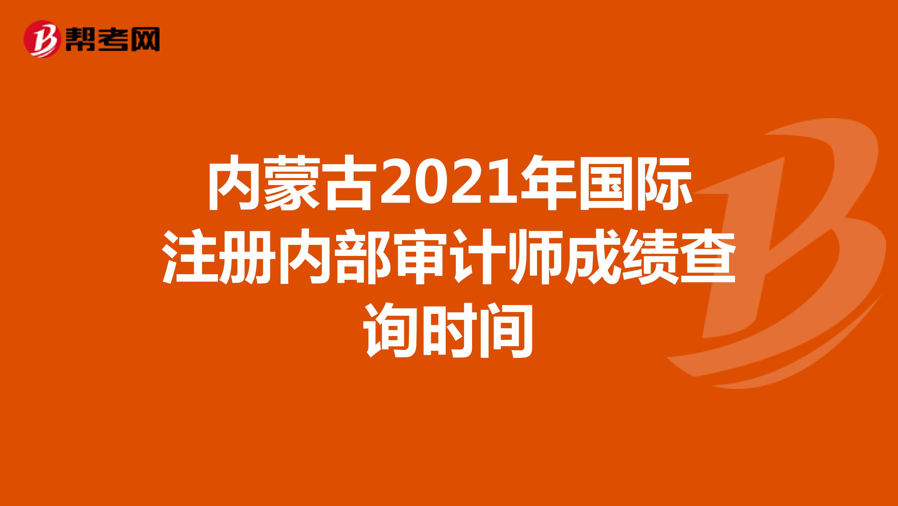 內(nèi)蒙古2021年國(guó)際注冊(cè)內(nèi)部審計(jì)師成績(jī)查詢時(shí)間