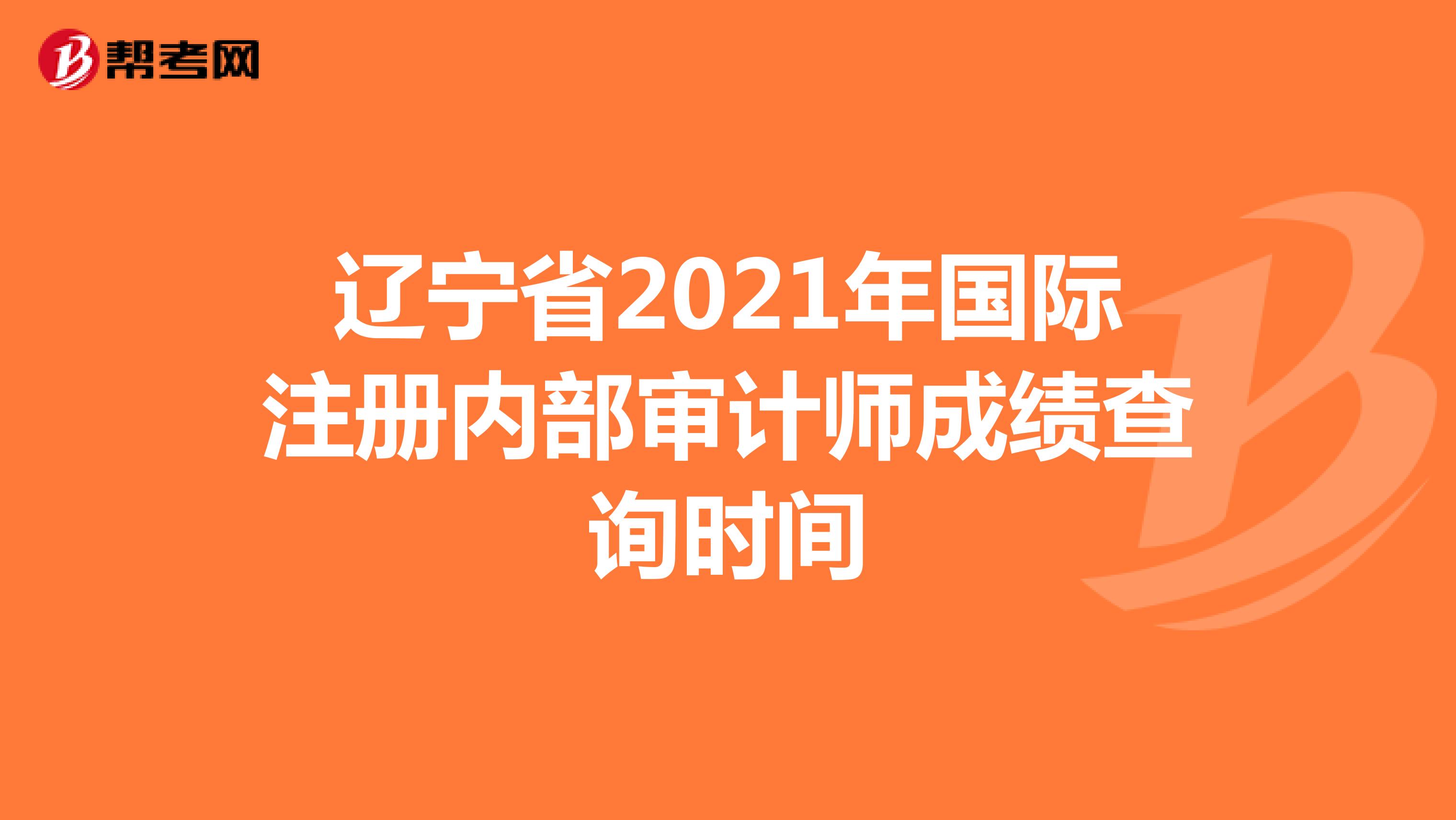 辽宁省2021年国际注册内部审计师成绩查询时间
