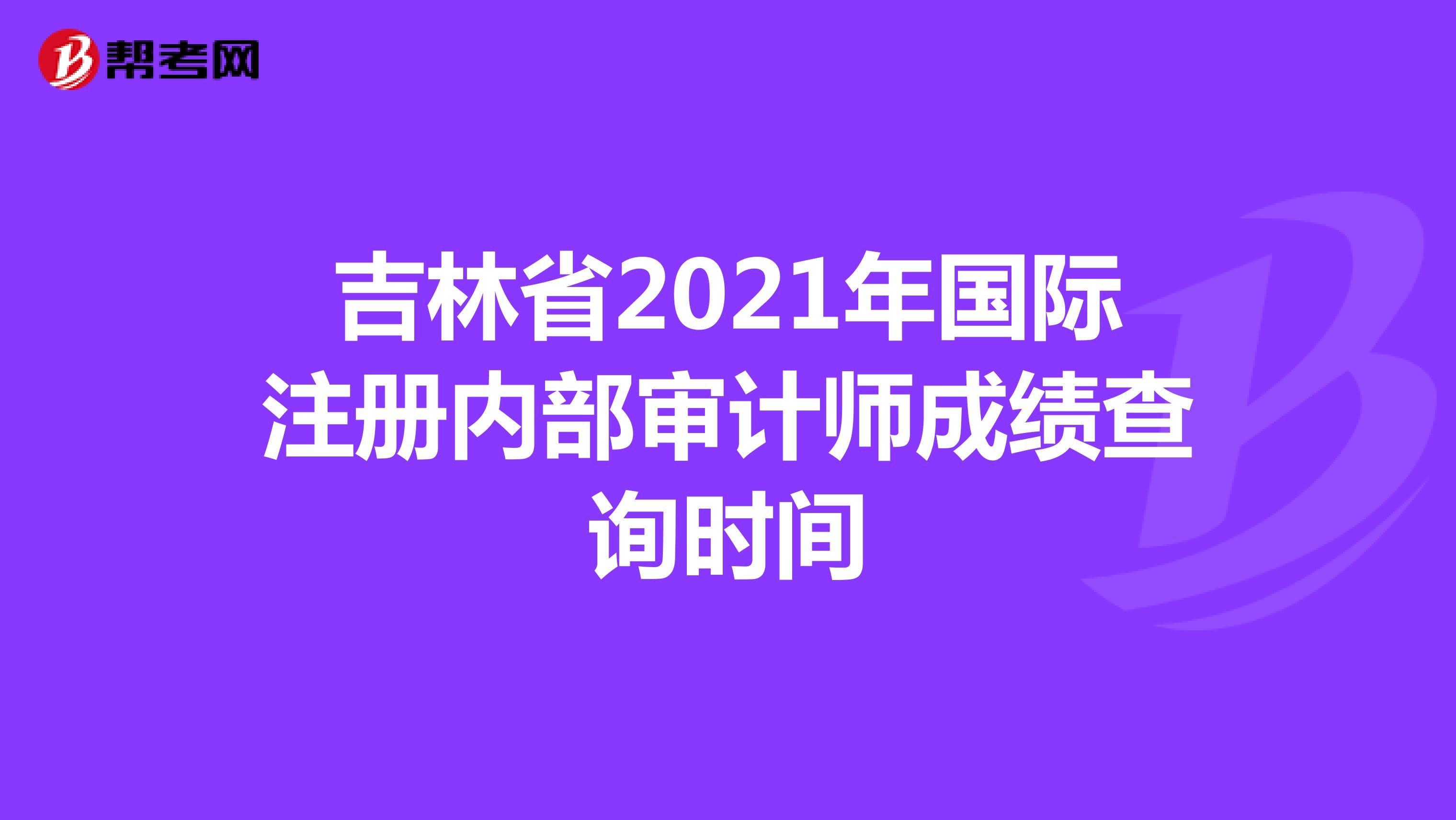 吉林省2021年國(guó)際注冊(cè)內(nèi)部審計(jì)師成績(jī)查詢時(shí)間