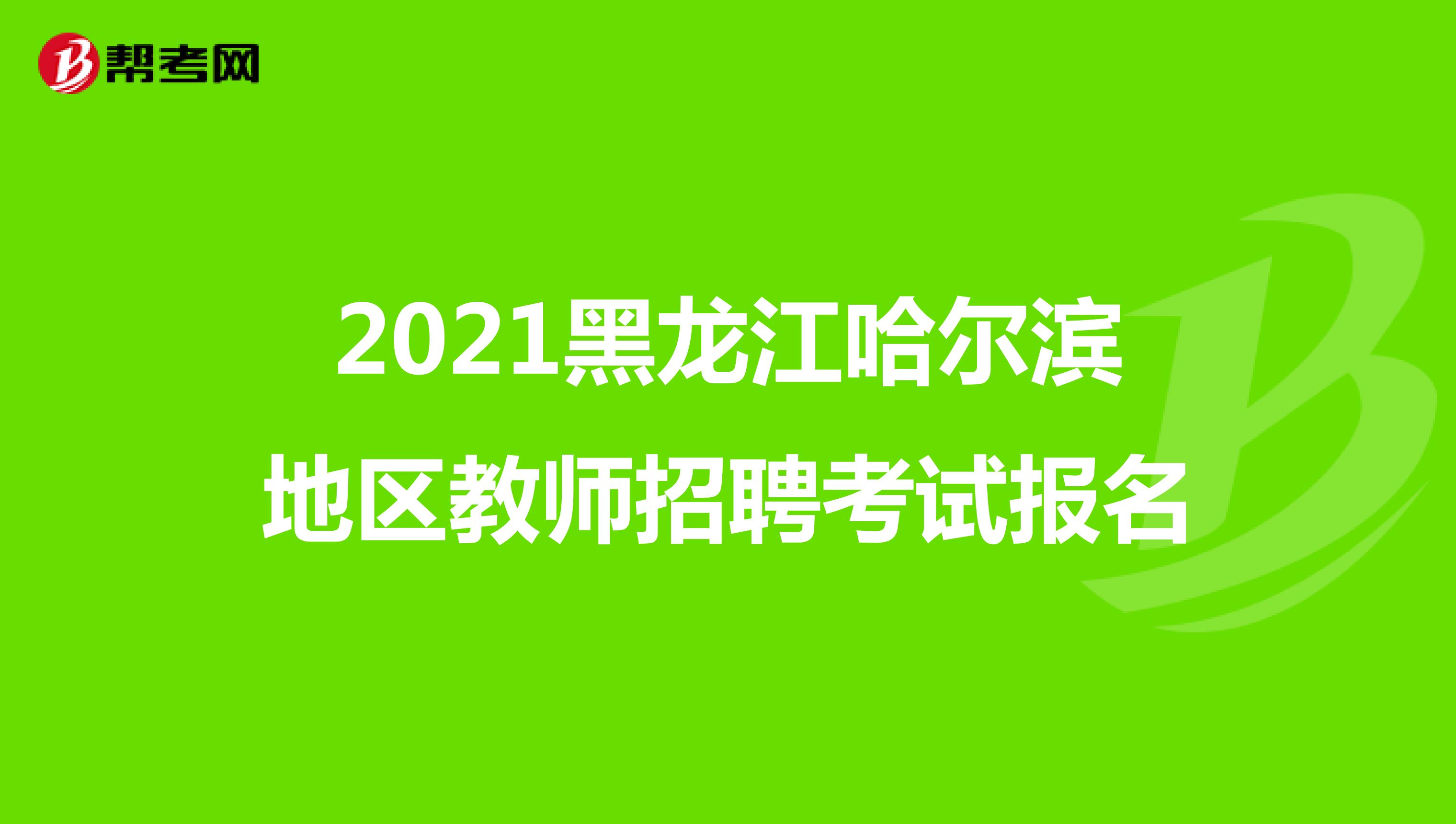 2021黑龙江哈尔滨地区教师招聘考试报名