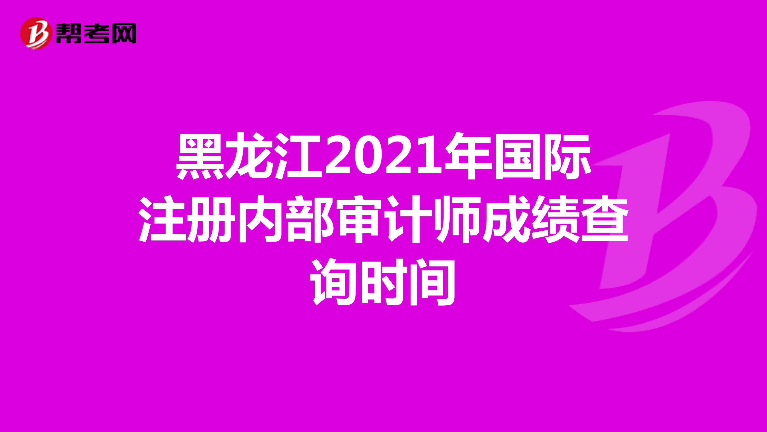 黑龙江2021年国际注册内部审计师成绩查询时间