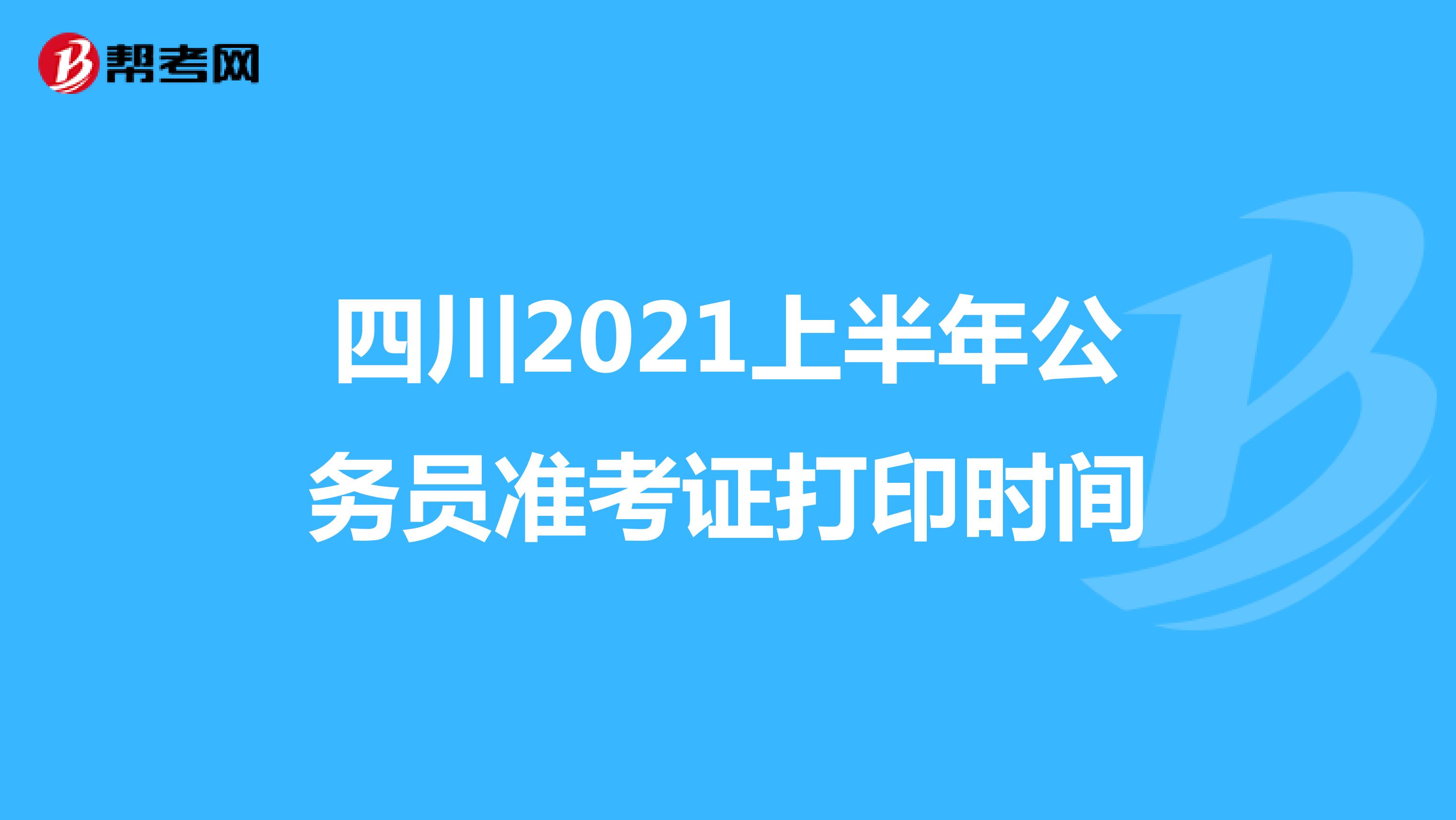 四川2021上半年公务员准考证打印时间