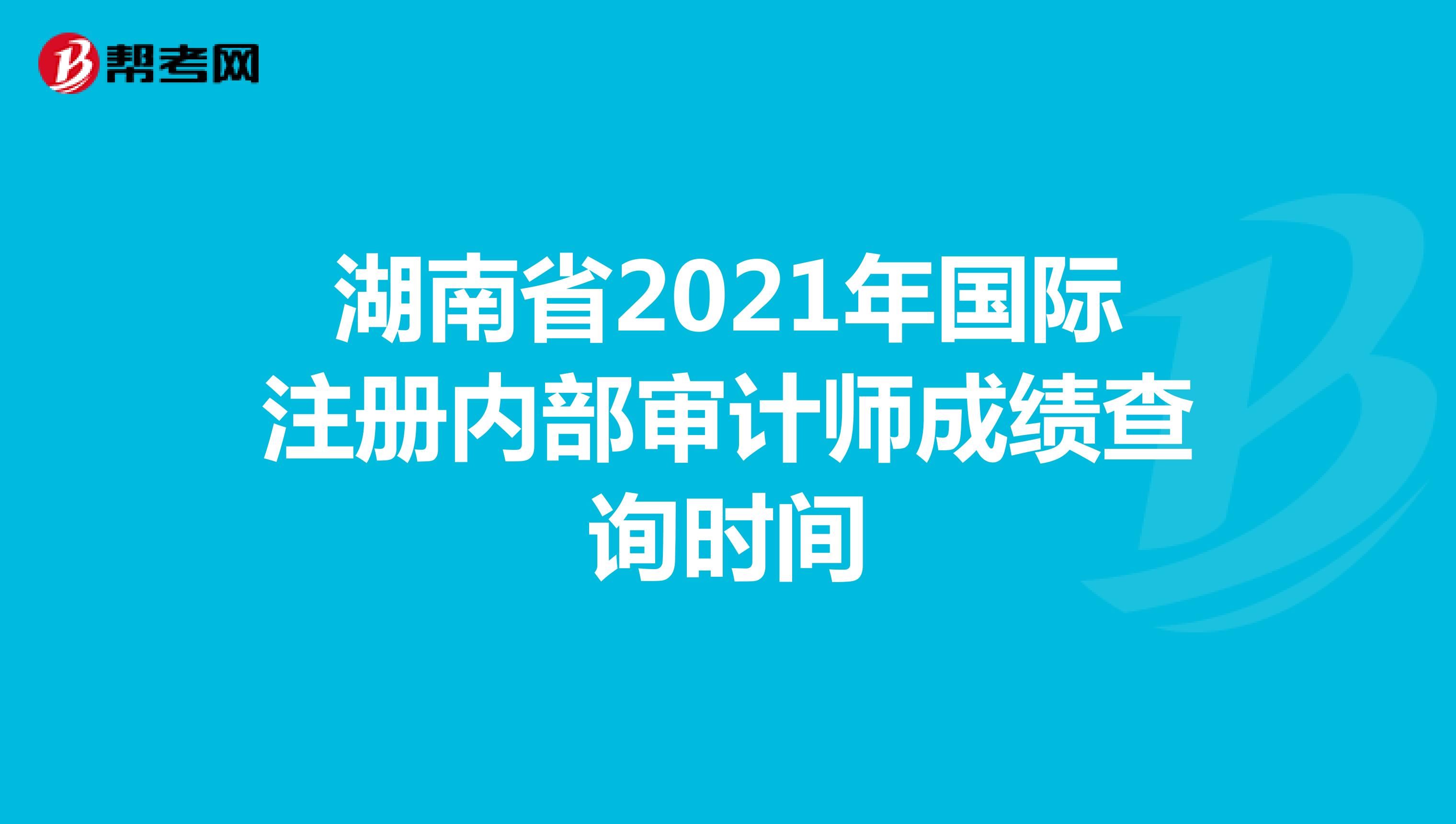 湖南省2021年国际注册内部审计师成绩查询时间