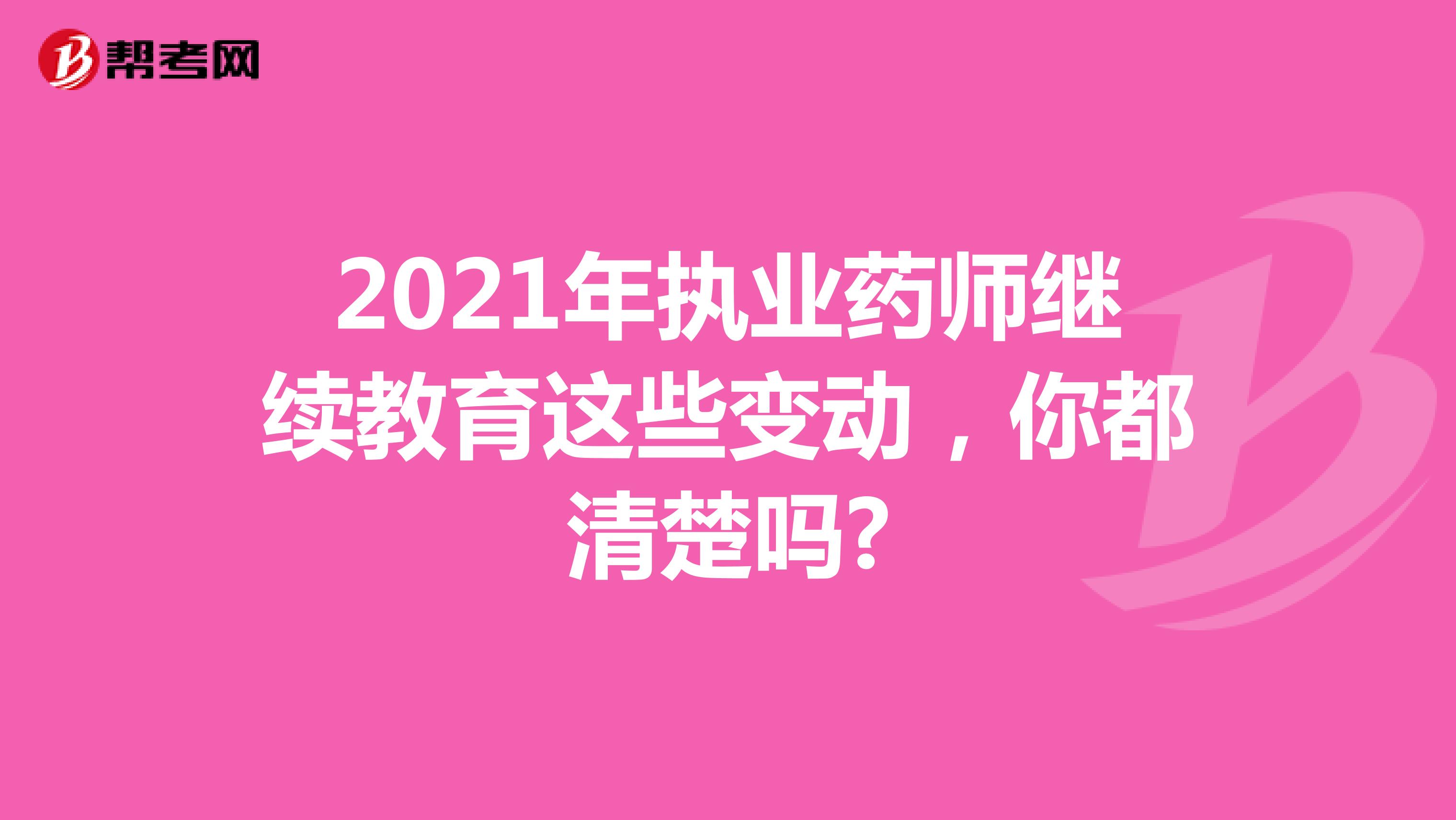 2021年執業藥師繼續教育這些變動，你都清楚嗎?