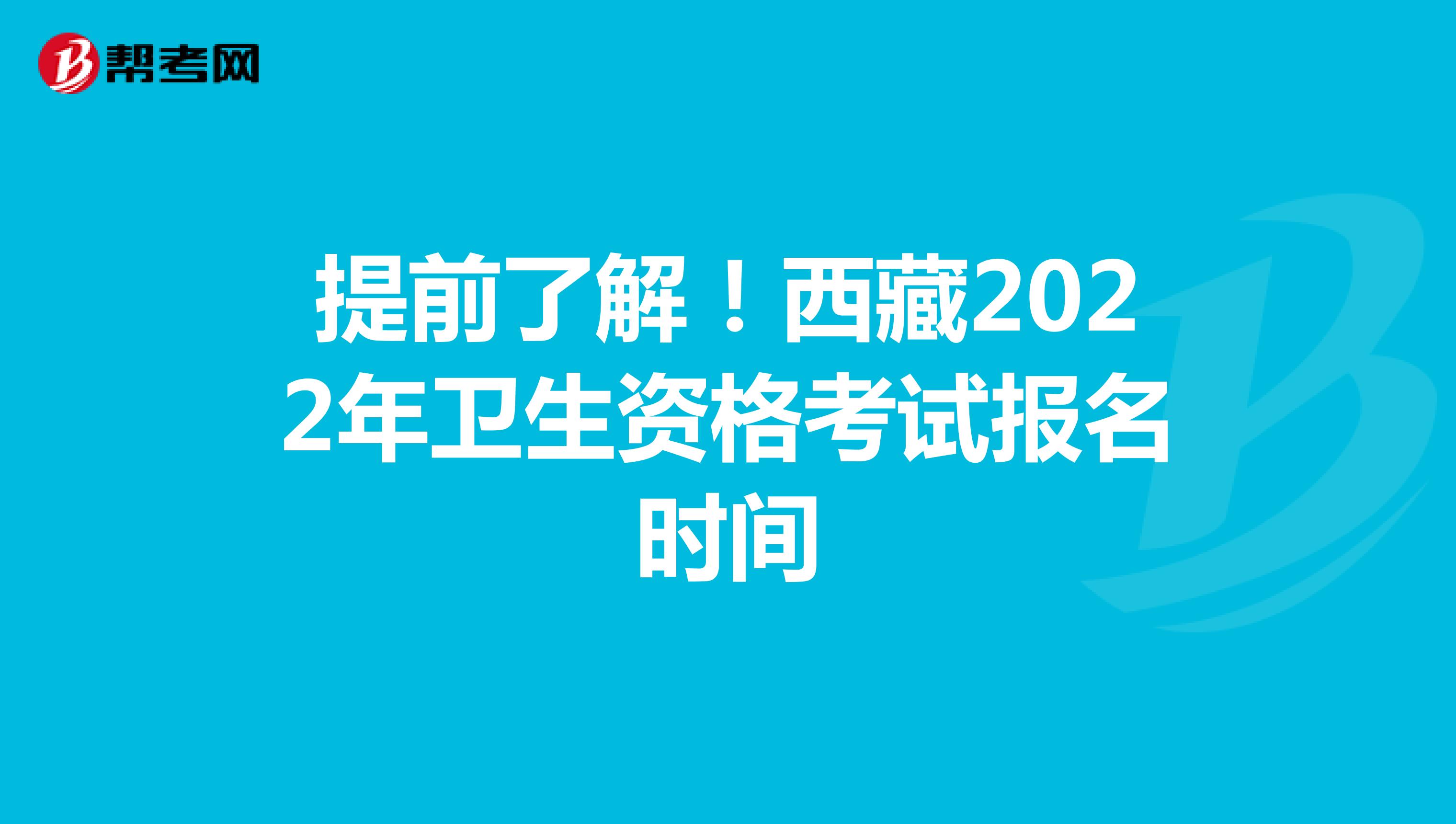 提前了解！西藏2022年卫生资格考试报名时间
