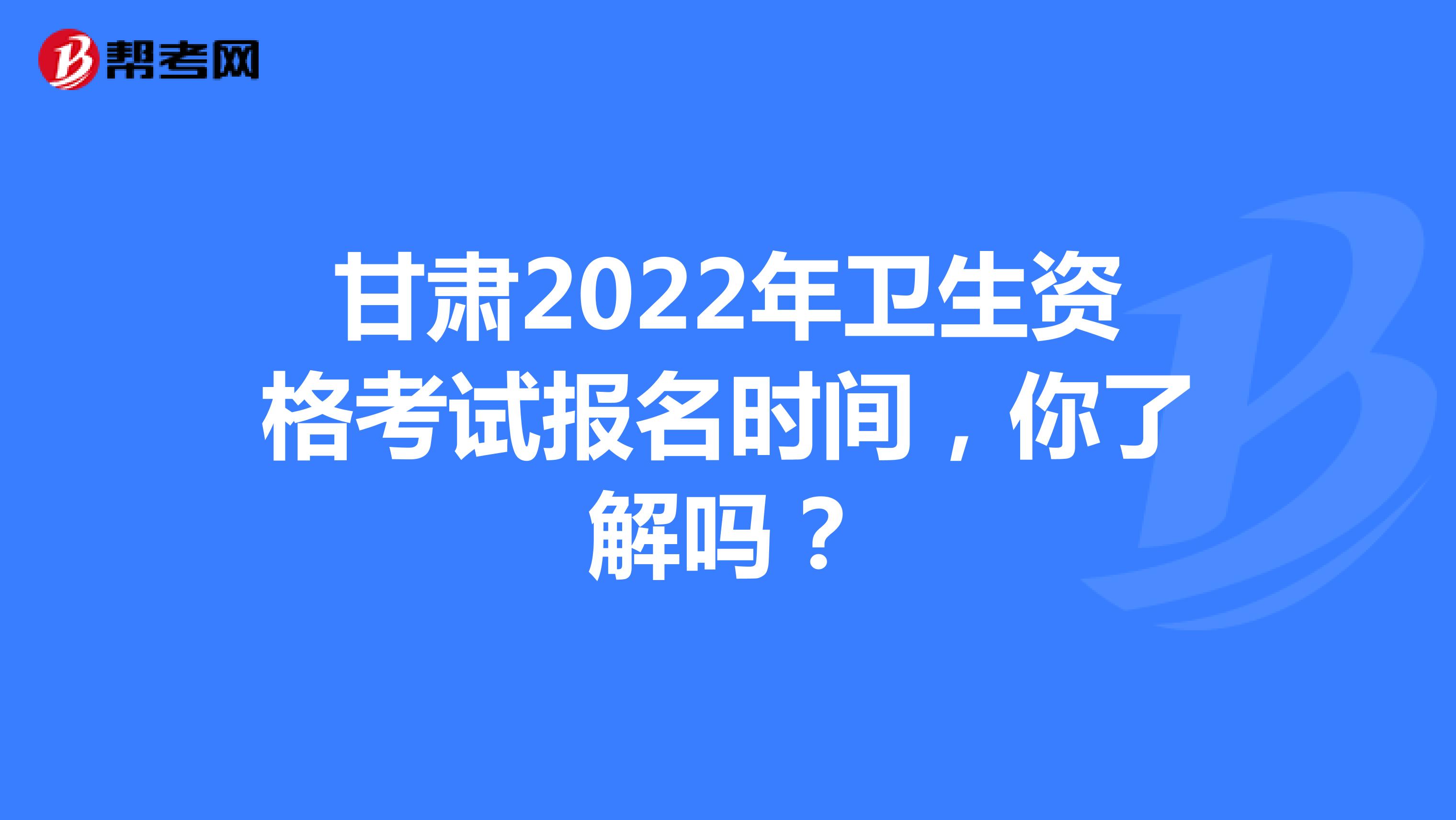 甘肃2022年卫生资格考试报名时间，你了解吗？