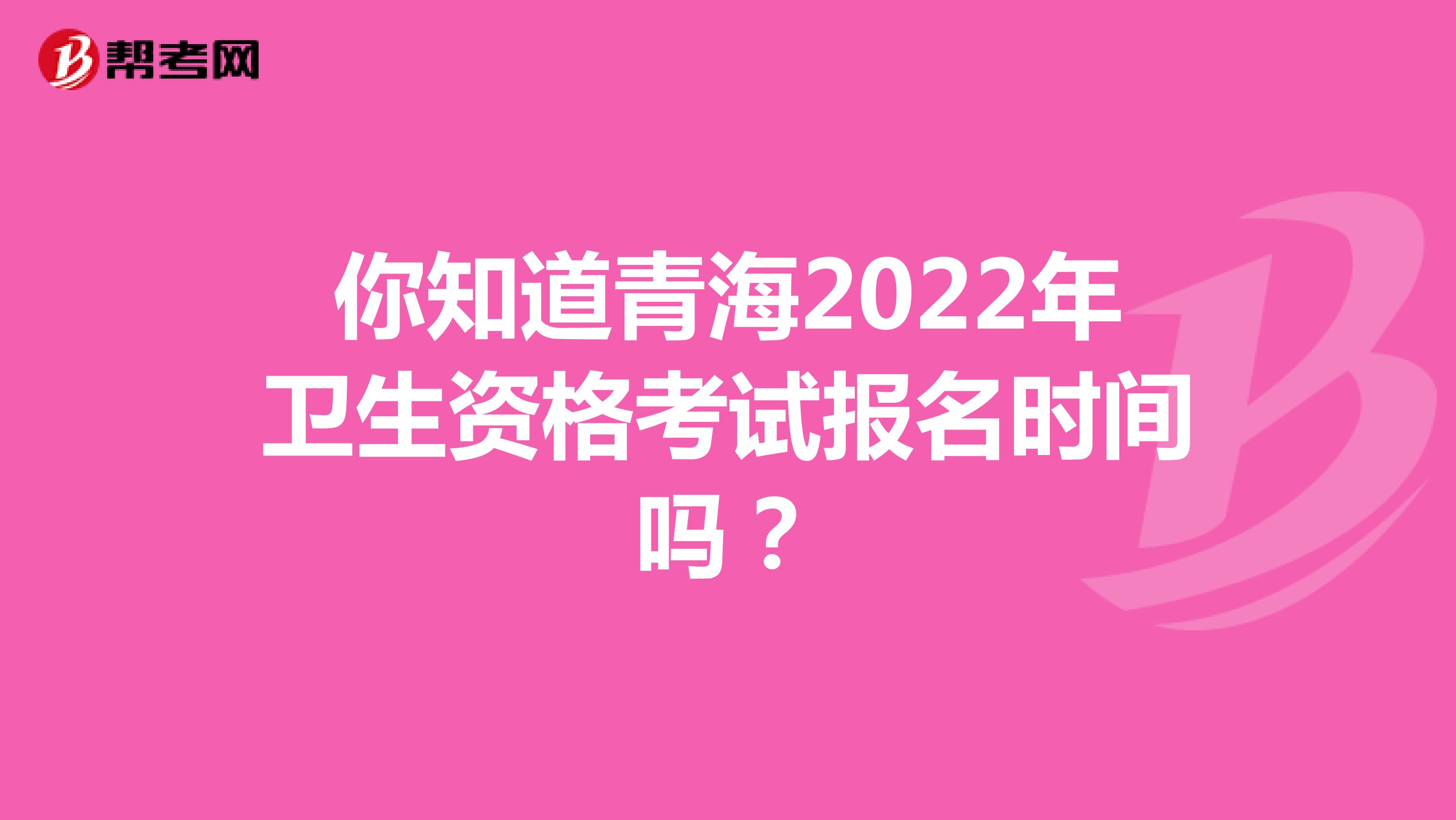 你知道青海2022年卫生资格考试报名时间吗？