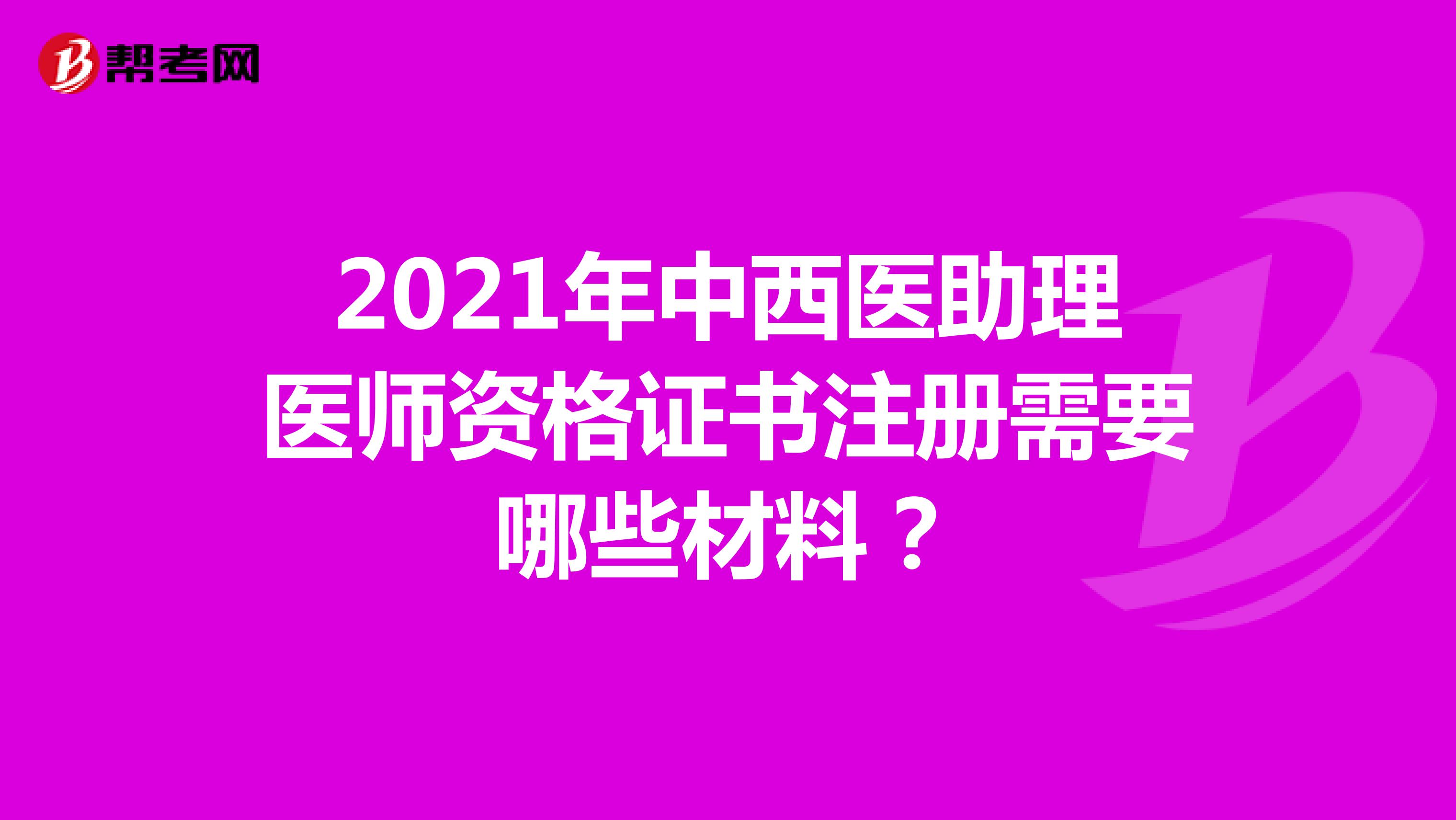 2021年中西醫(yī)助理醫(yī)師資格證書注冊(cè)需要哪些材料？