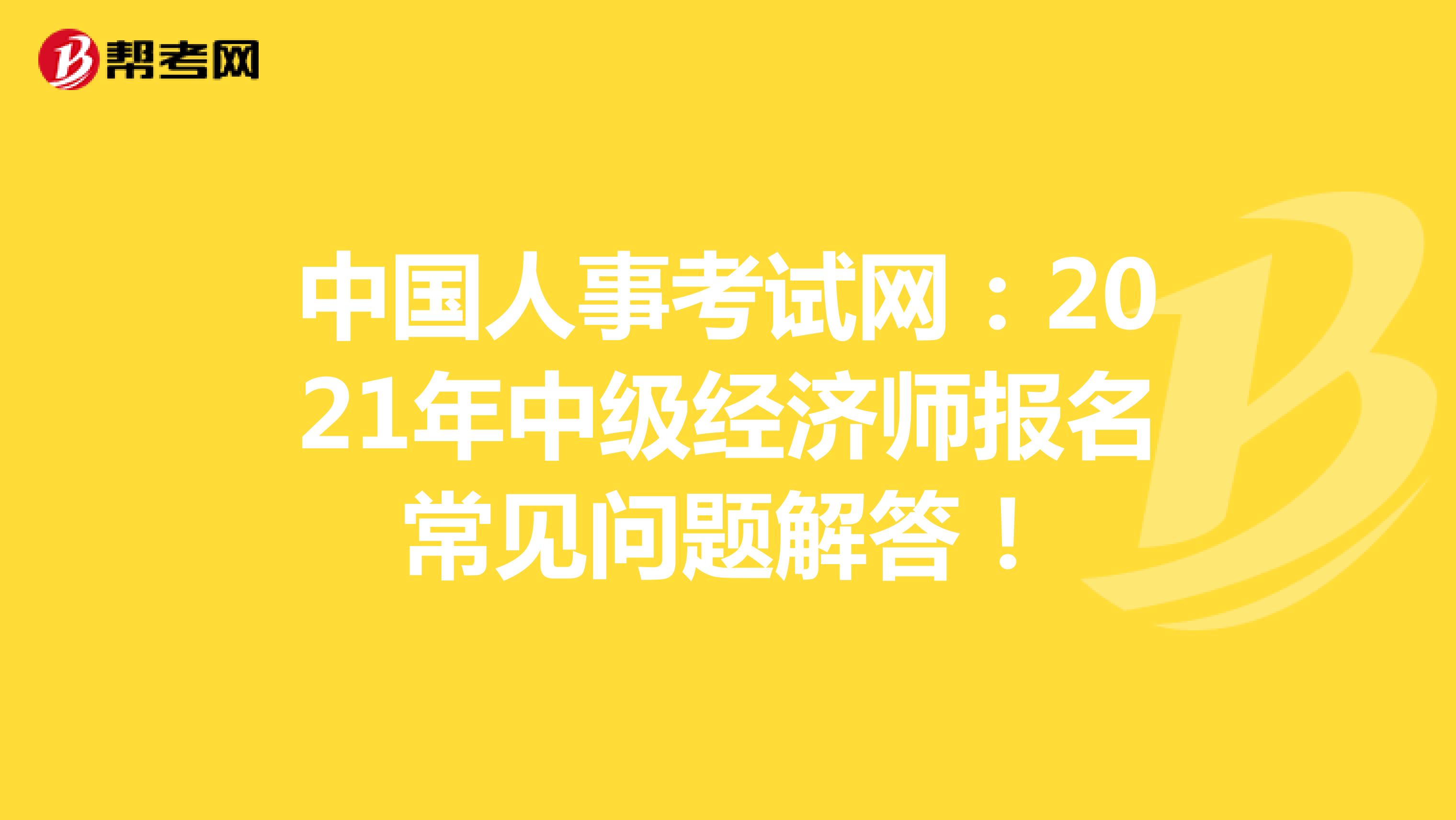 中国人事考试网：2021年中级经济师报名常见问题解答！