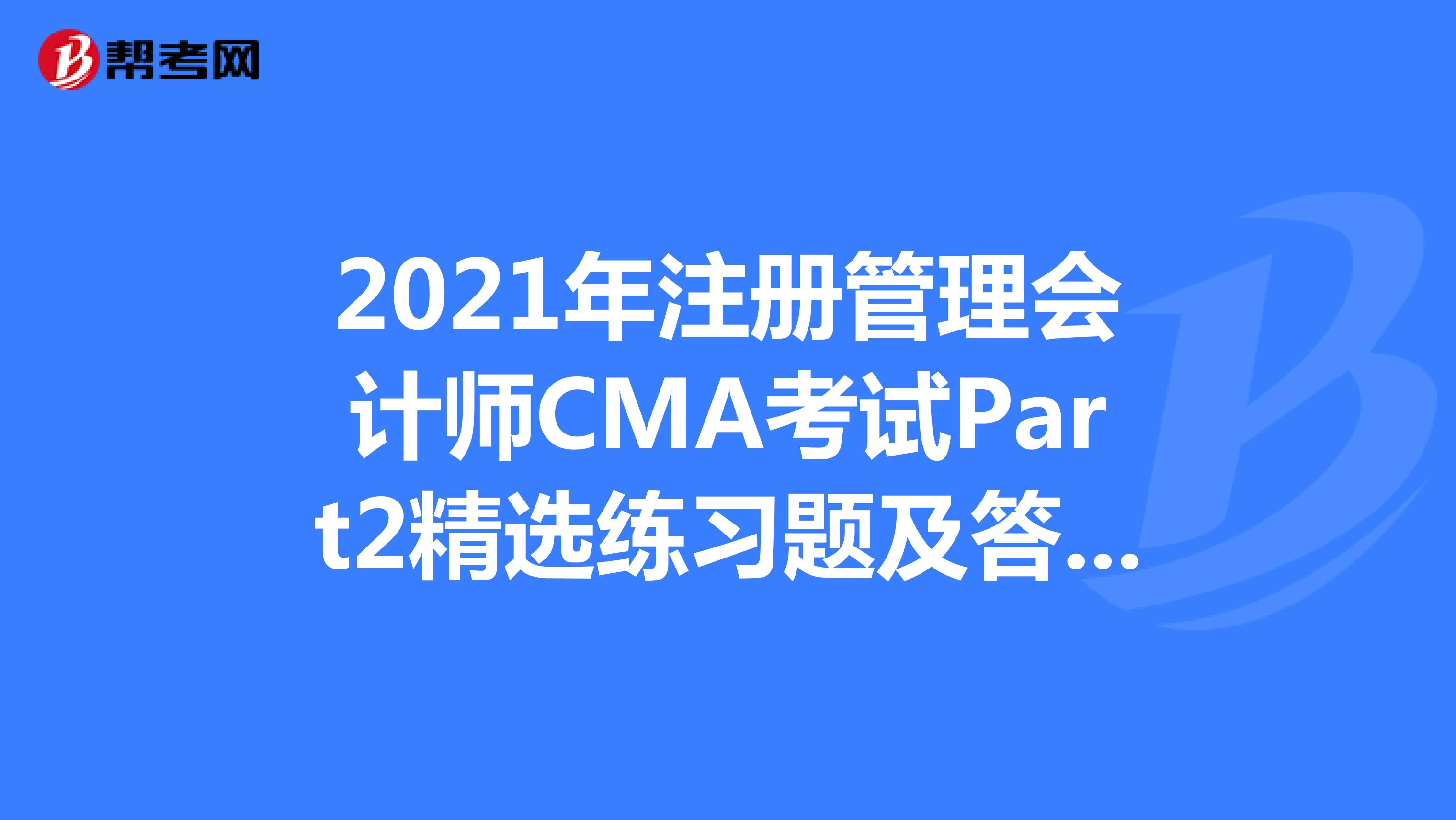2021年注冊管理會計師CMA考試Part2精選練習題及答案解析（56）