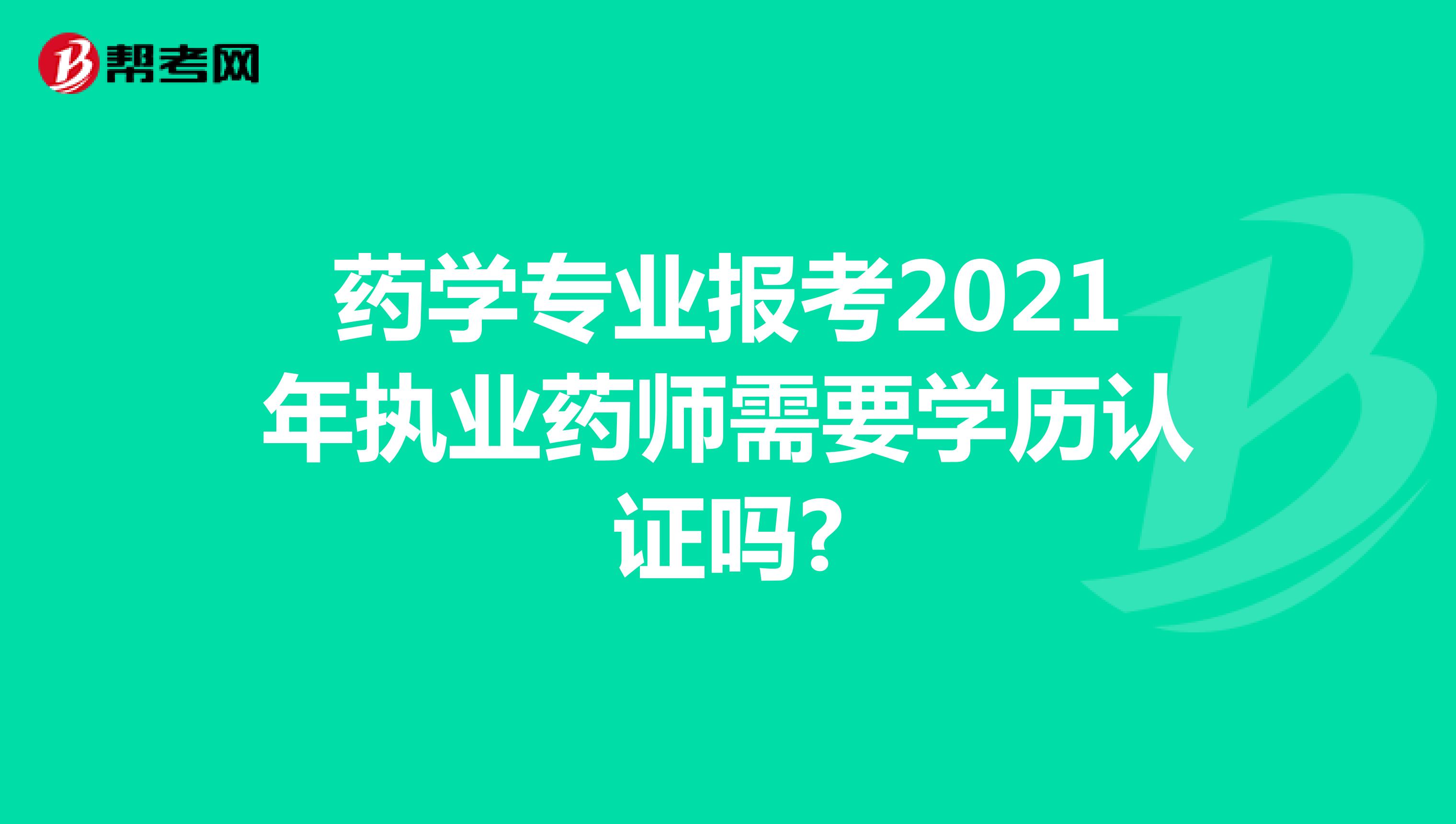 药学专业报考2021年执业药师需要学历认证吗?