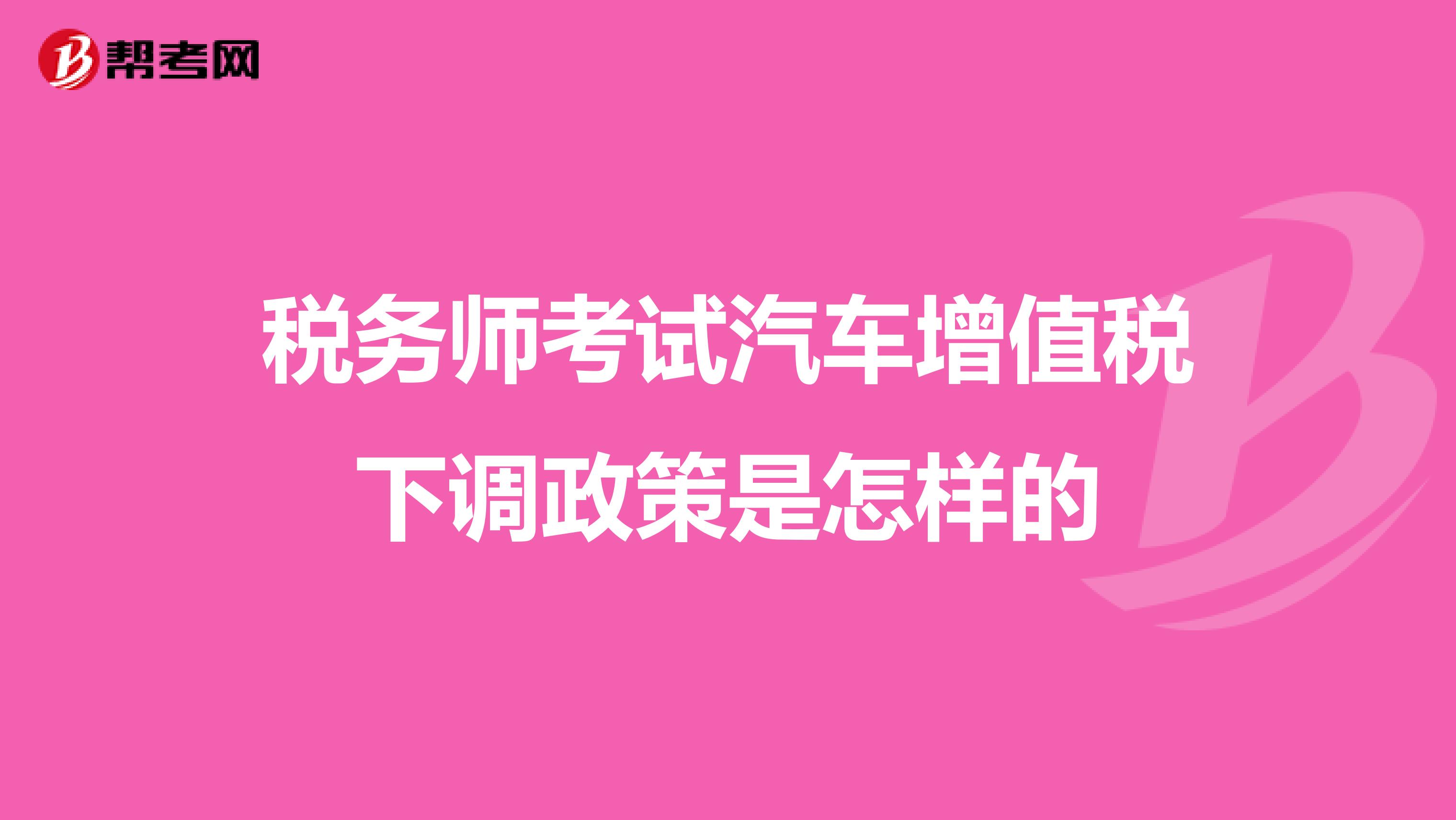 税务师考试汽车增值税下调政策是怎样的