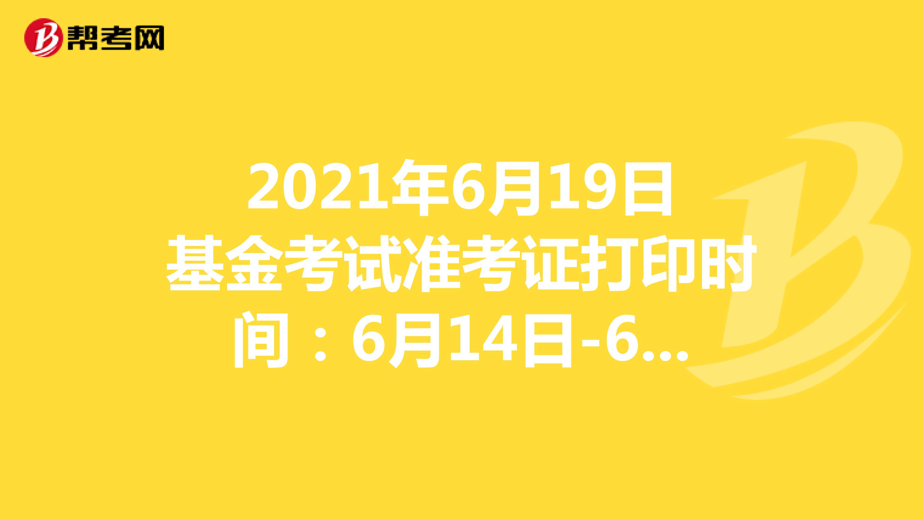 2021年6月19日基金考试准考证打印时间：6月14日-6月19日