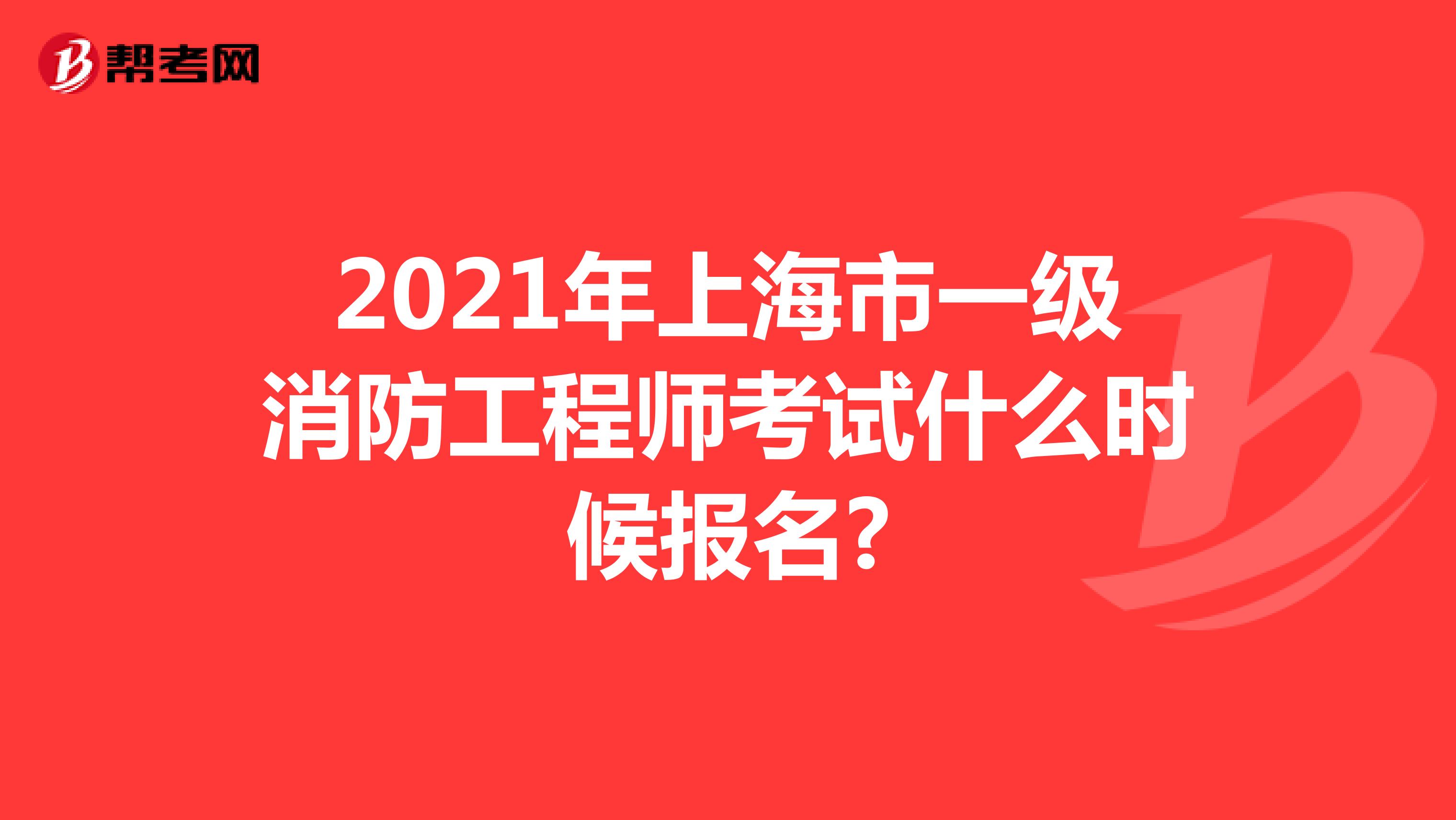 2021年上海市一级消防工程师考试什么时候报名?