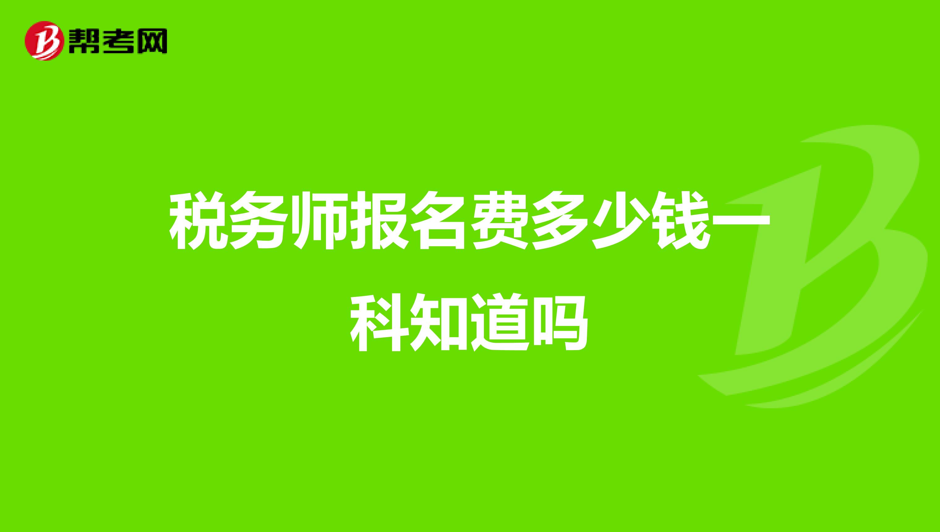 稅務(wù)師報(bào)名費(fèi)多少錢一科知道嗎