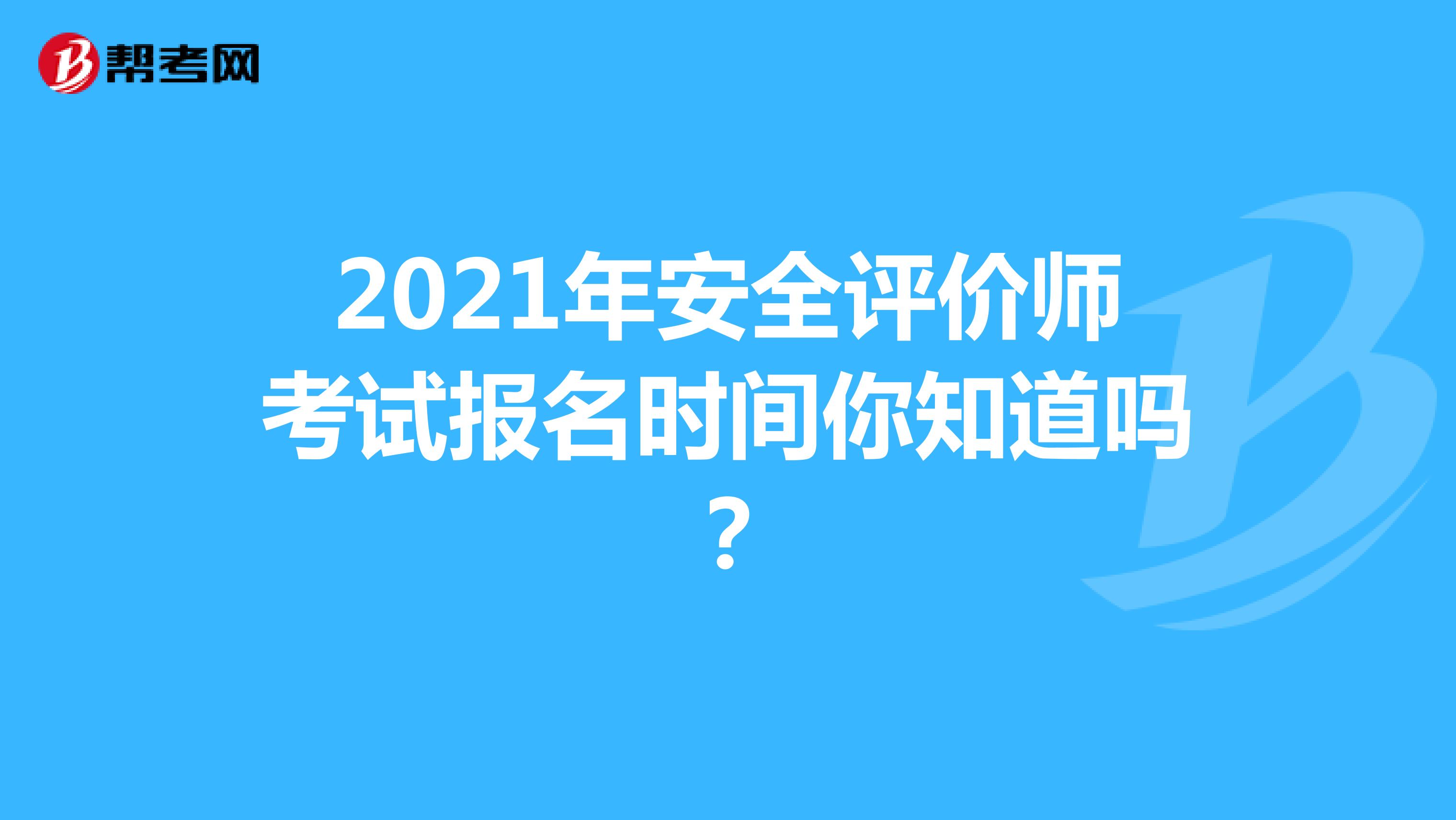 2021年安全评价师考试报名时间你知道吗？