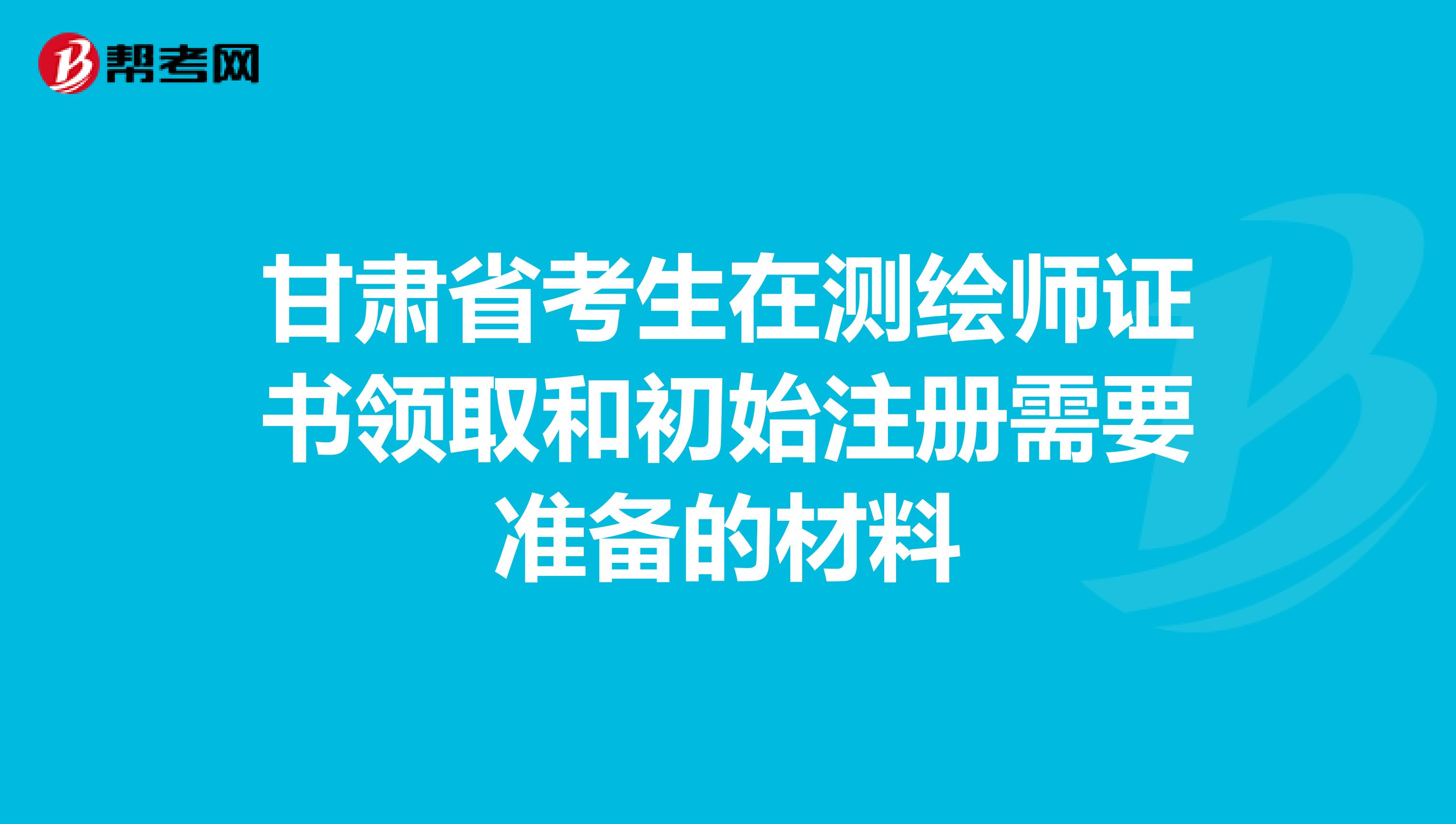 甘肅省考生在測繪師證書領取和初始注冊需要準備的材料