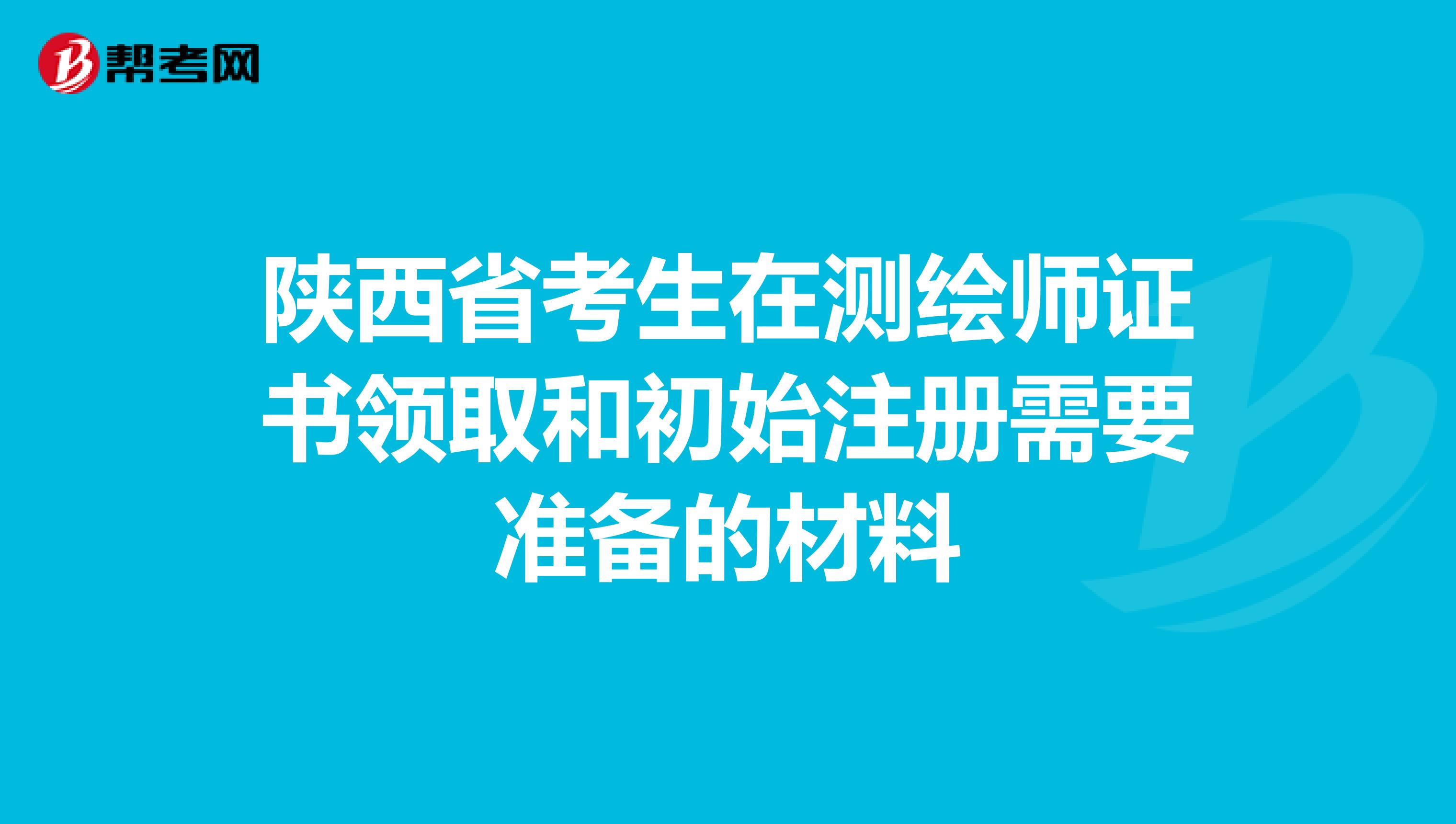 陜西省考生在測繪師證書領取和初始注冊需要準備的材料