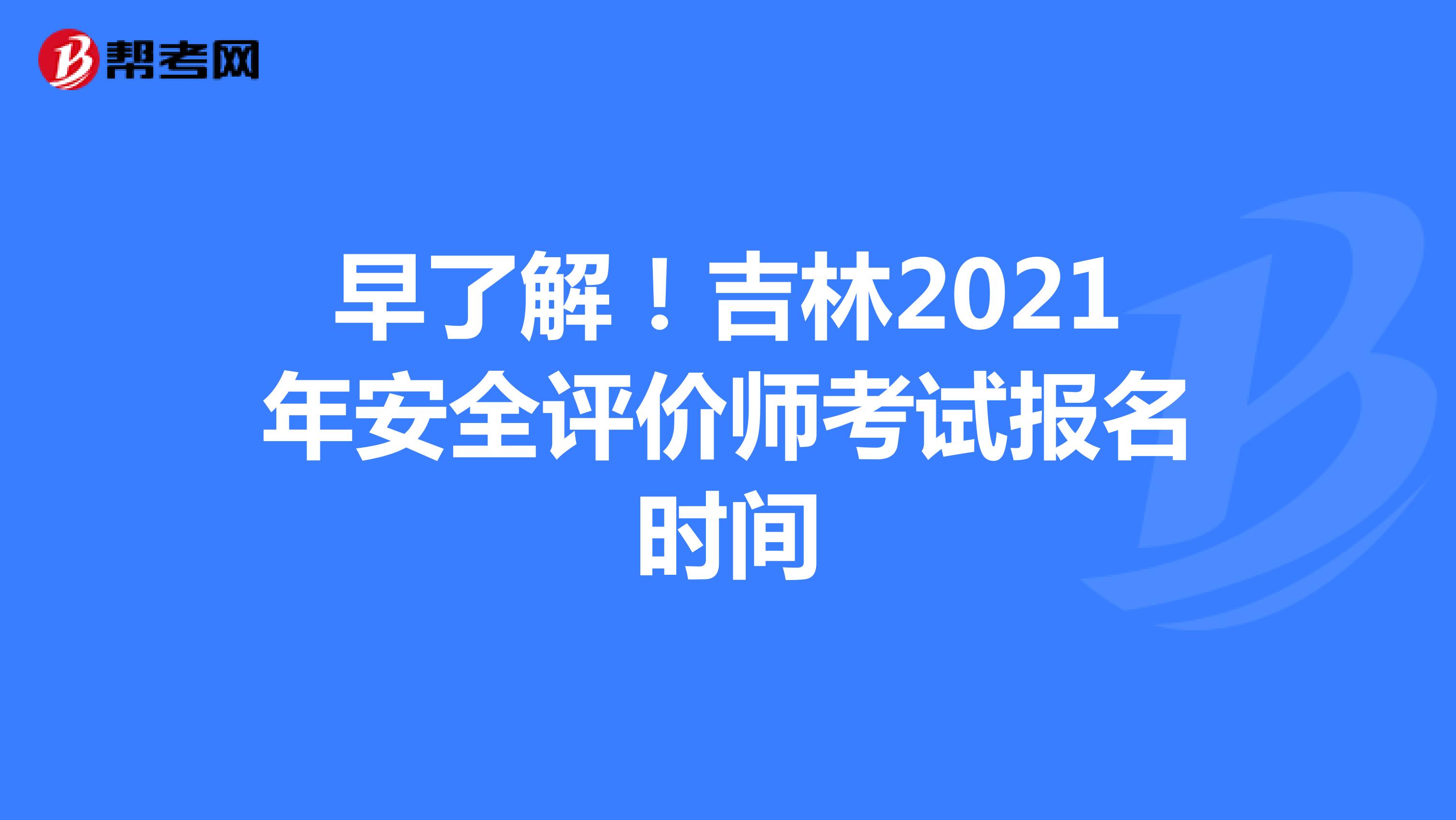 早了解！吉林2021年安全评价师考试报名时间