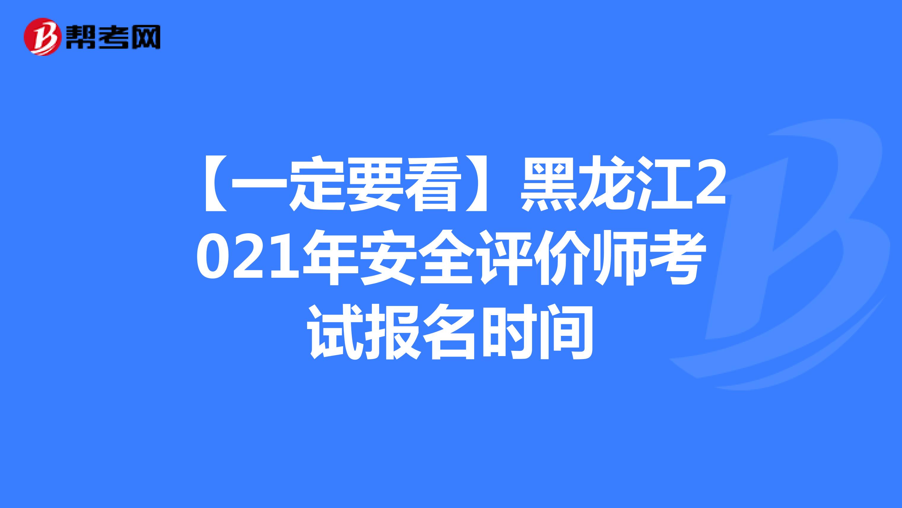 【一定要看】黑龙江2021年安全评价师考试报名时间