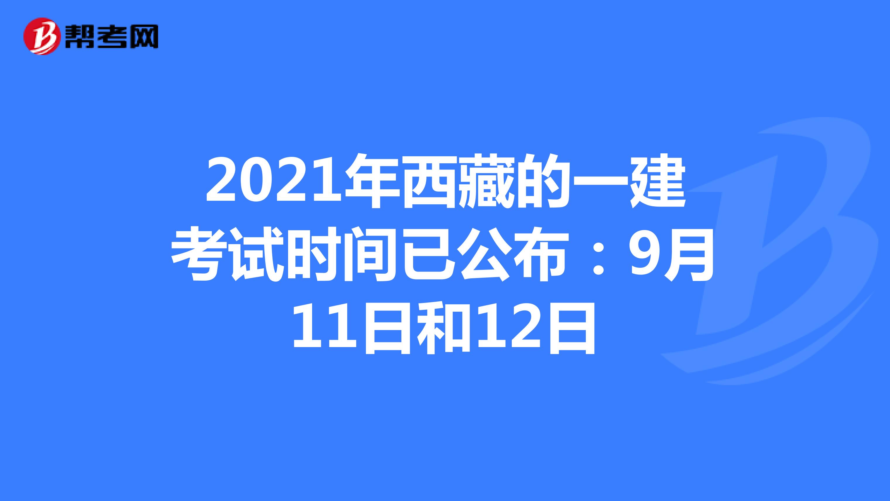 2021年西藏的一建考试时间已公布：9月11日和12日
