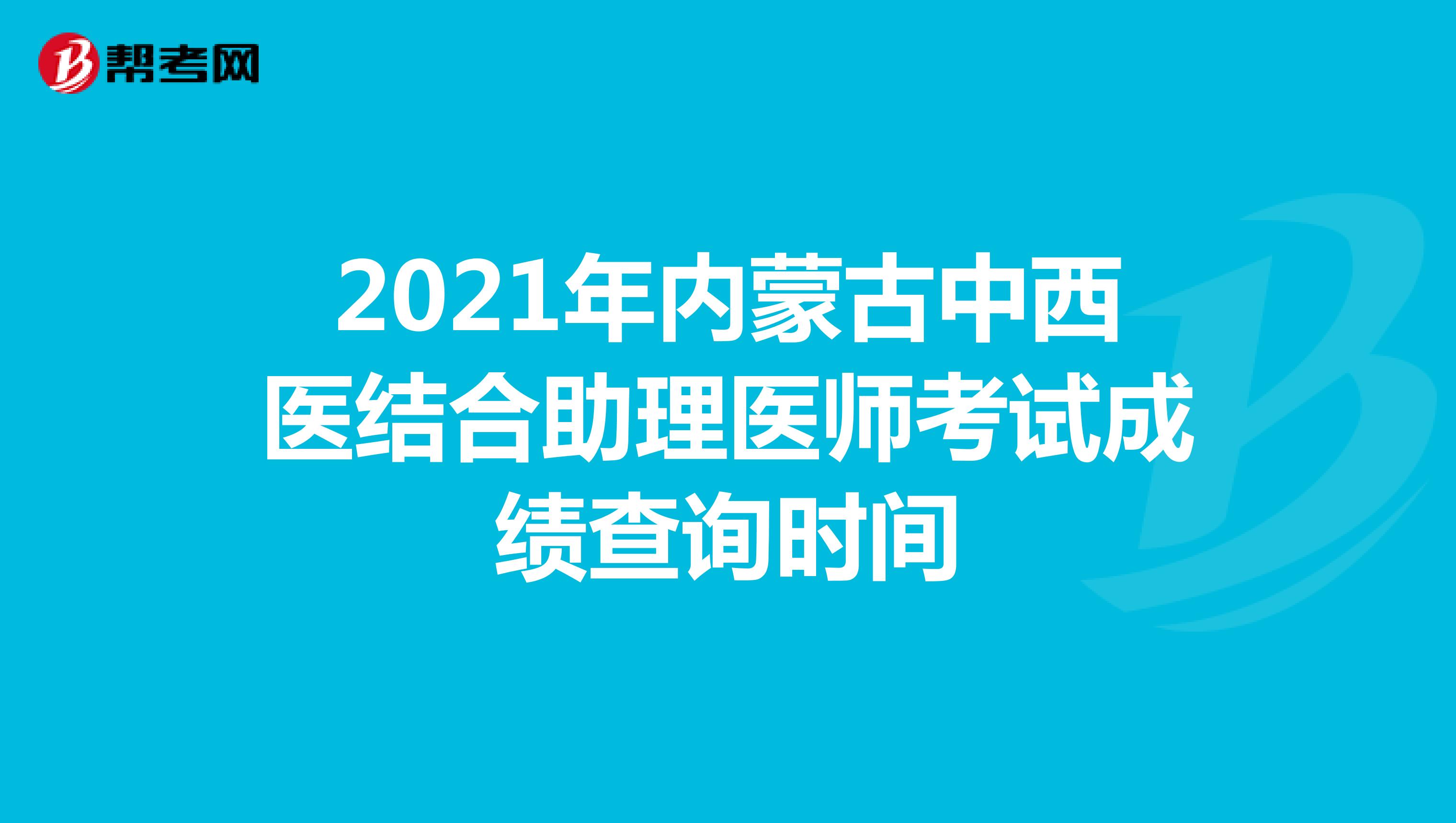 2021年內蒙古中西醫結合助理醫師考試成績查詢時間