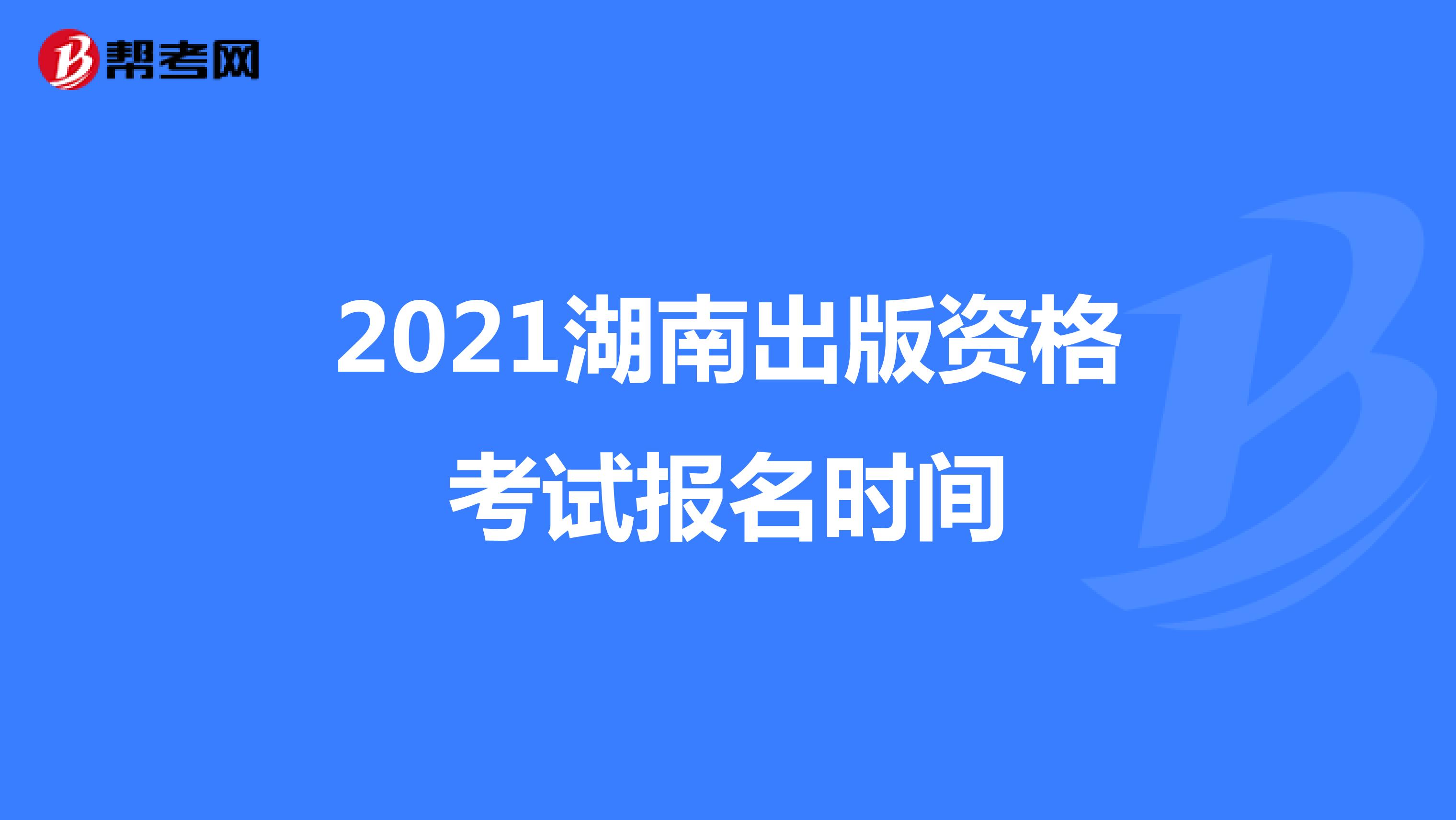2021湖南出版资格考试报名时间