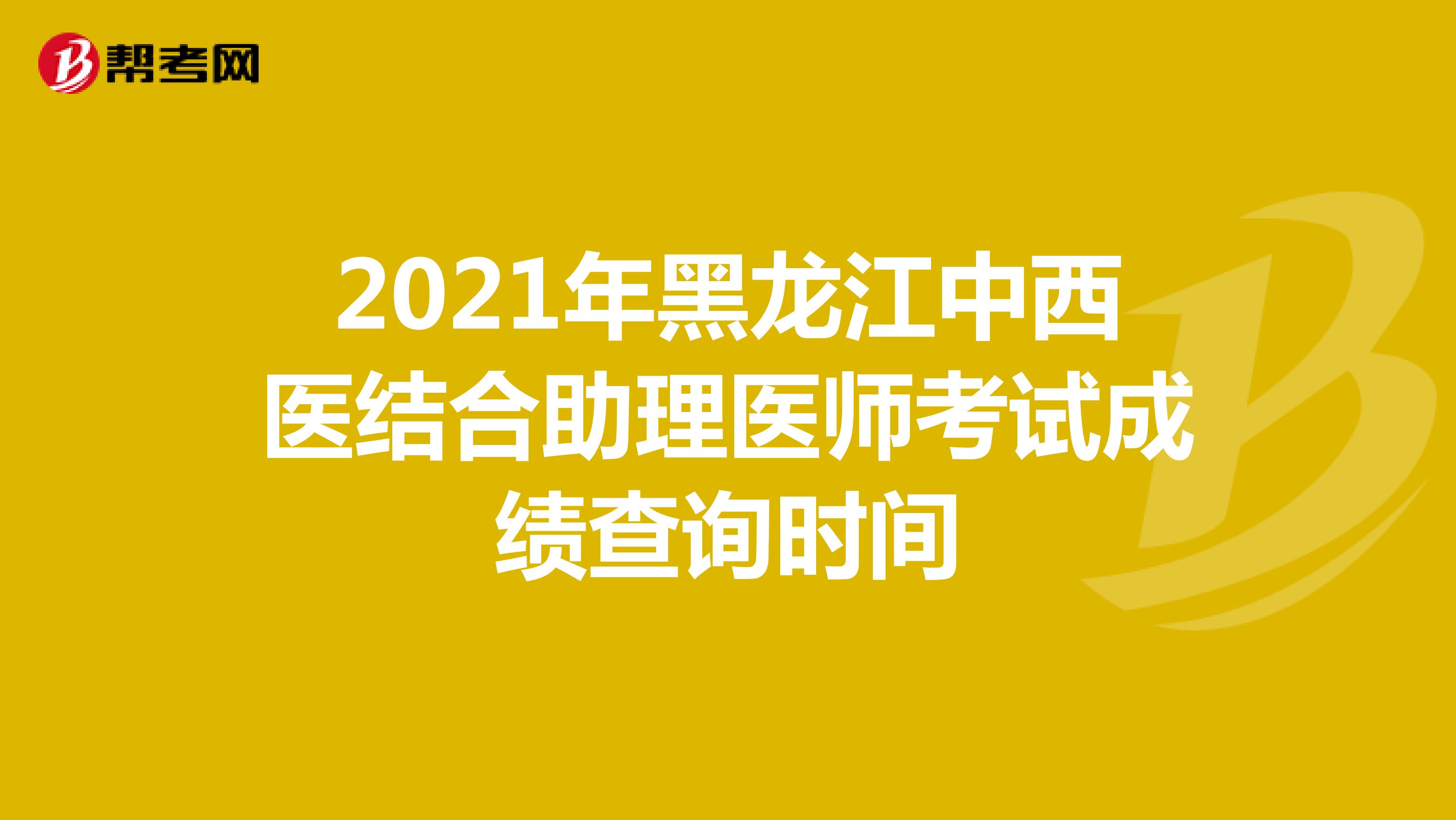 2021年黑龙江中西医结合助理医师考试成绩查询时间
