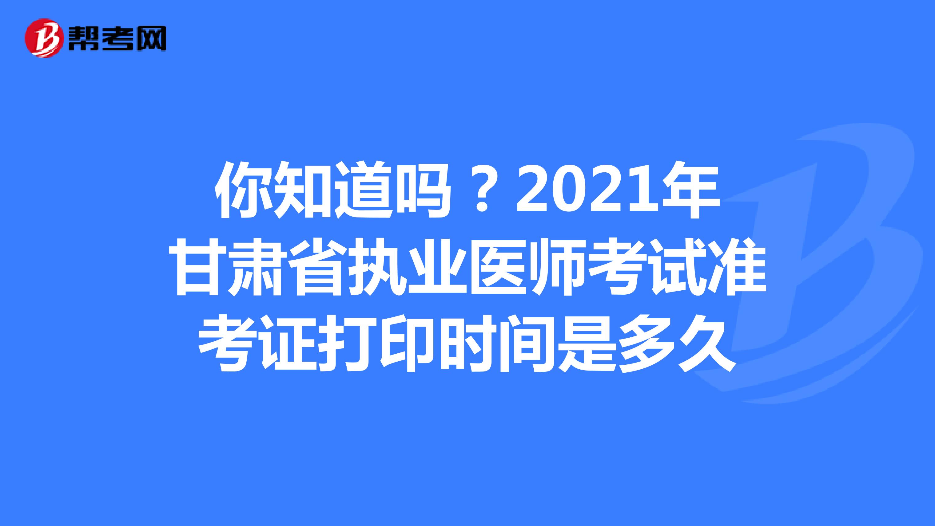 你知道吗？2021年甘肃省执业医师考试准考证打印时间是多久