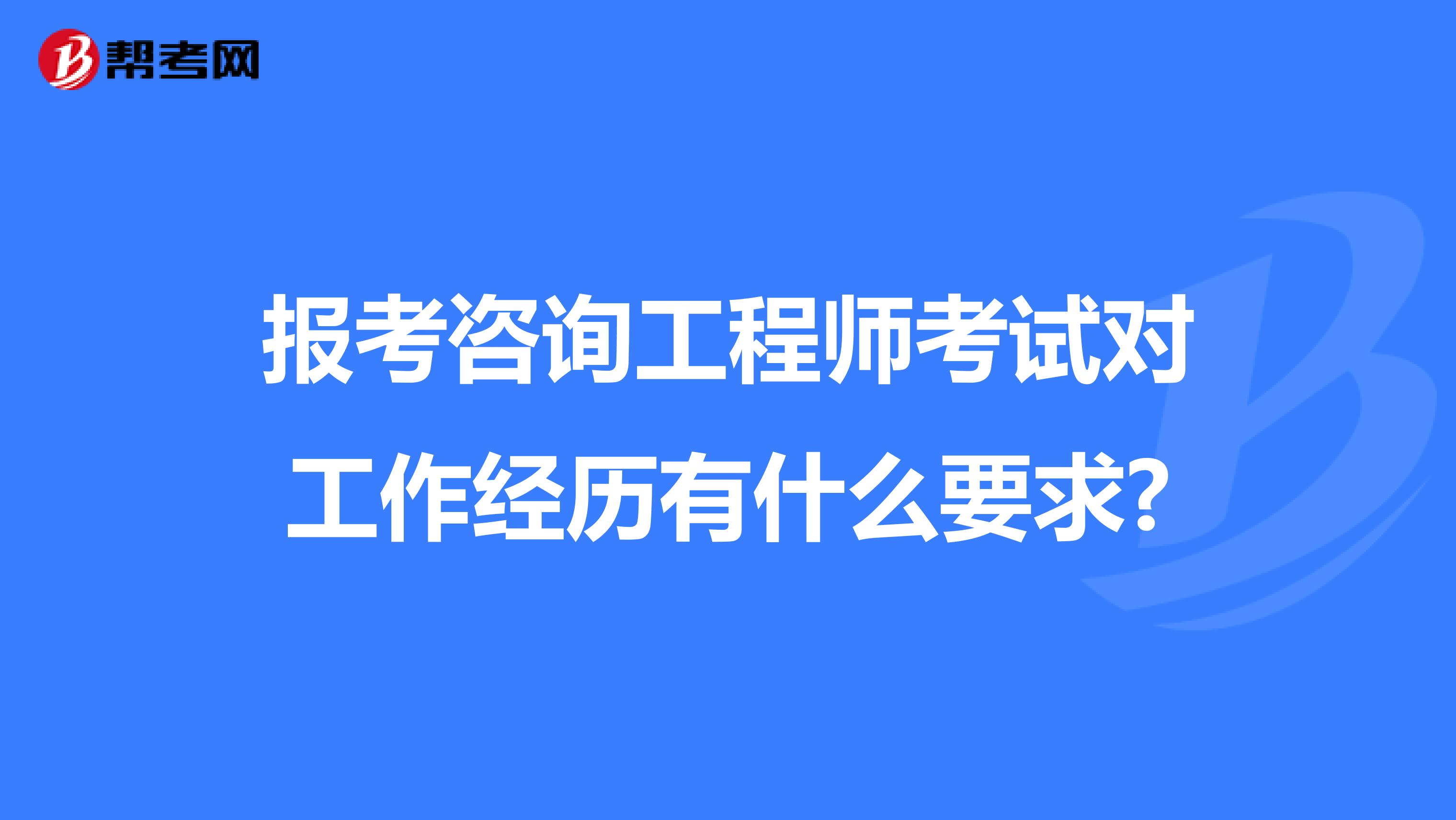 报考咨询工程师考试对工作经历有什么要求?