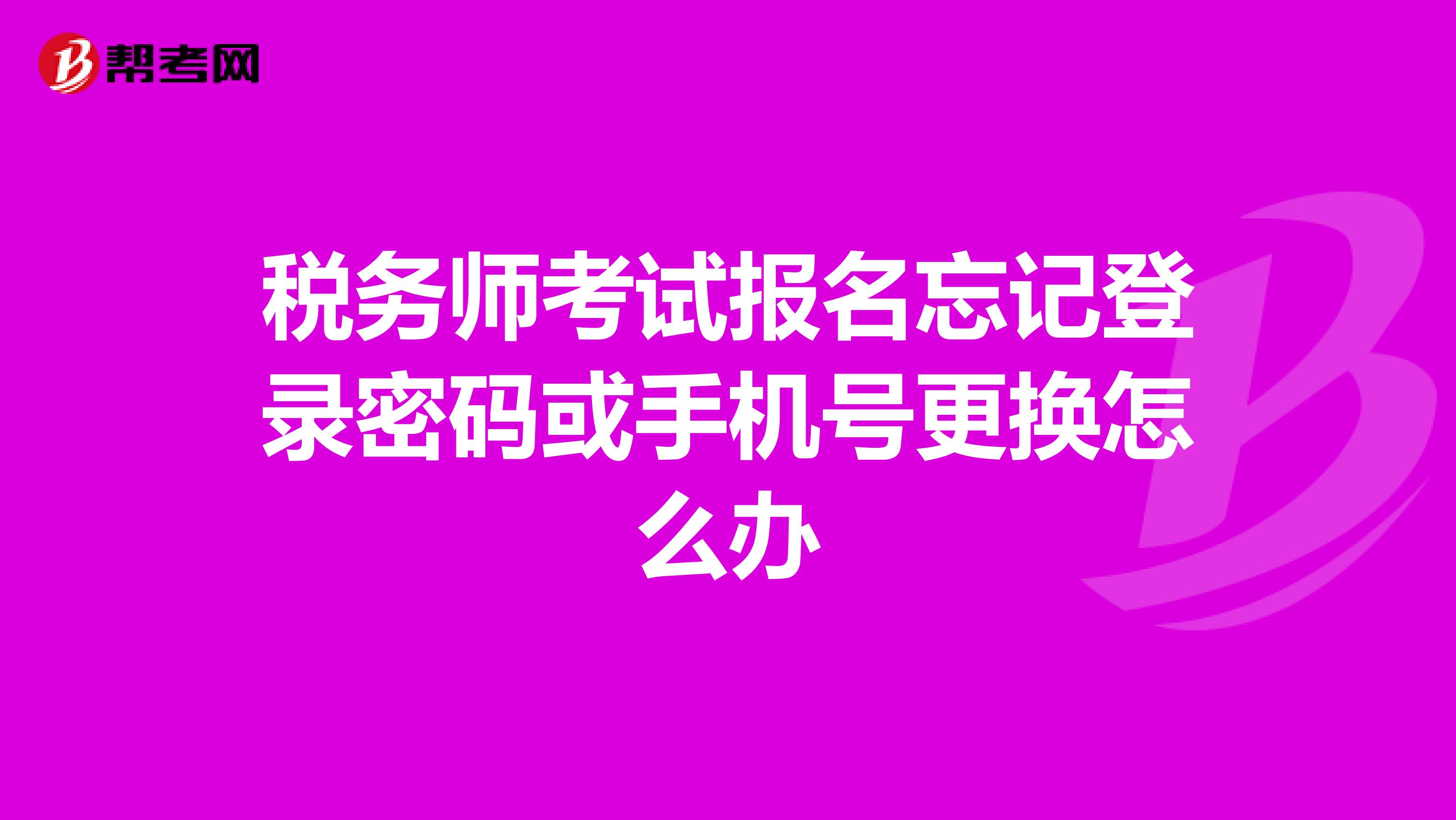稅務(wù)師考試報名忘記登錄密碼或手機(jī)號更換怎么辦
