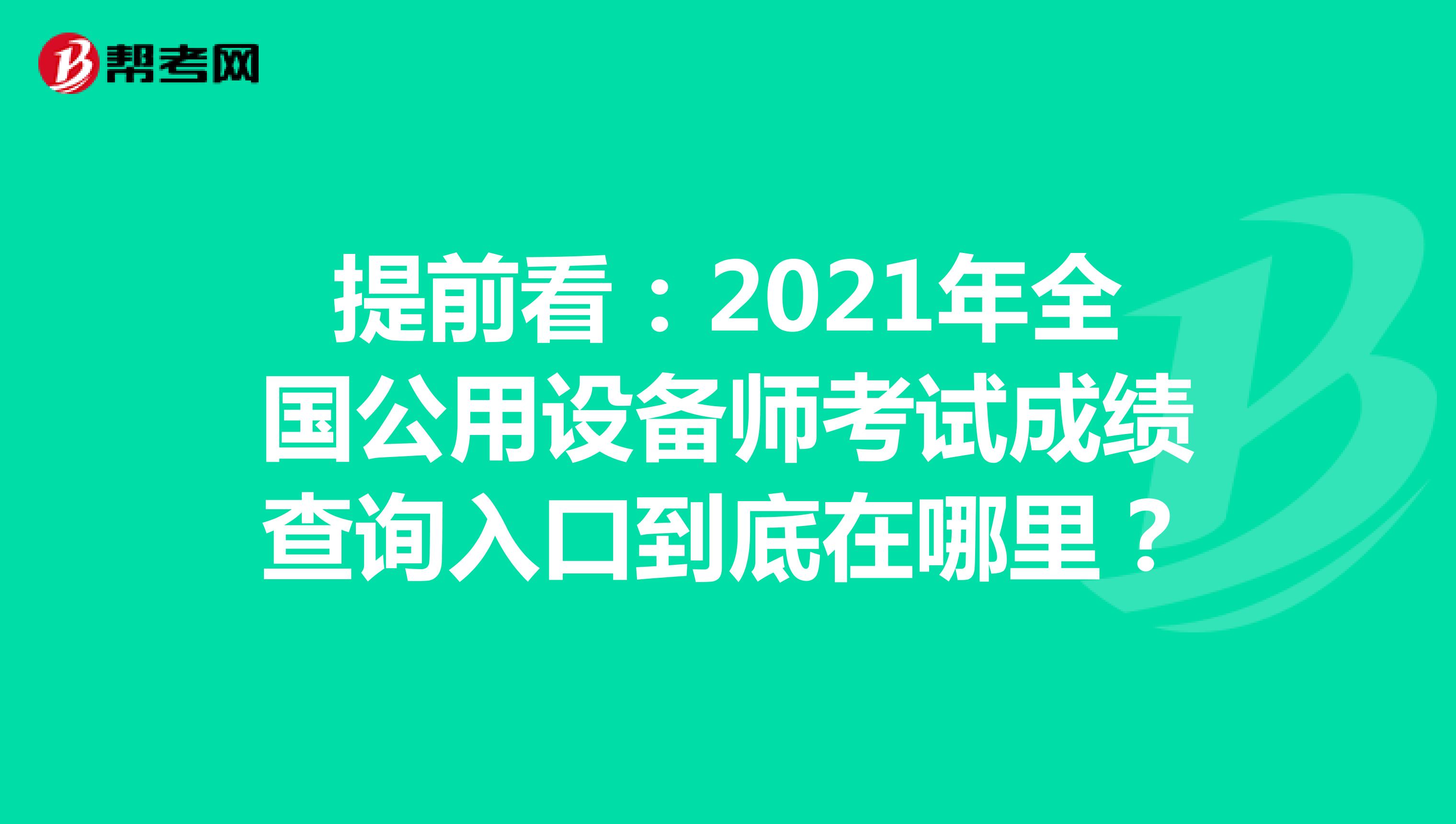 提前看：2021年全国公用设备师考试成绩查询入口到底在哪里？