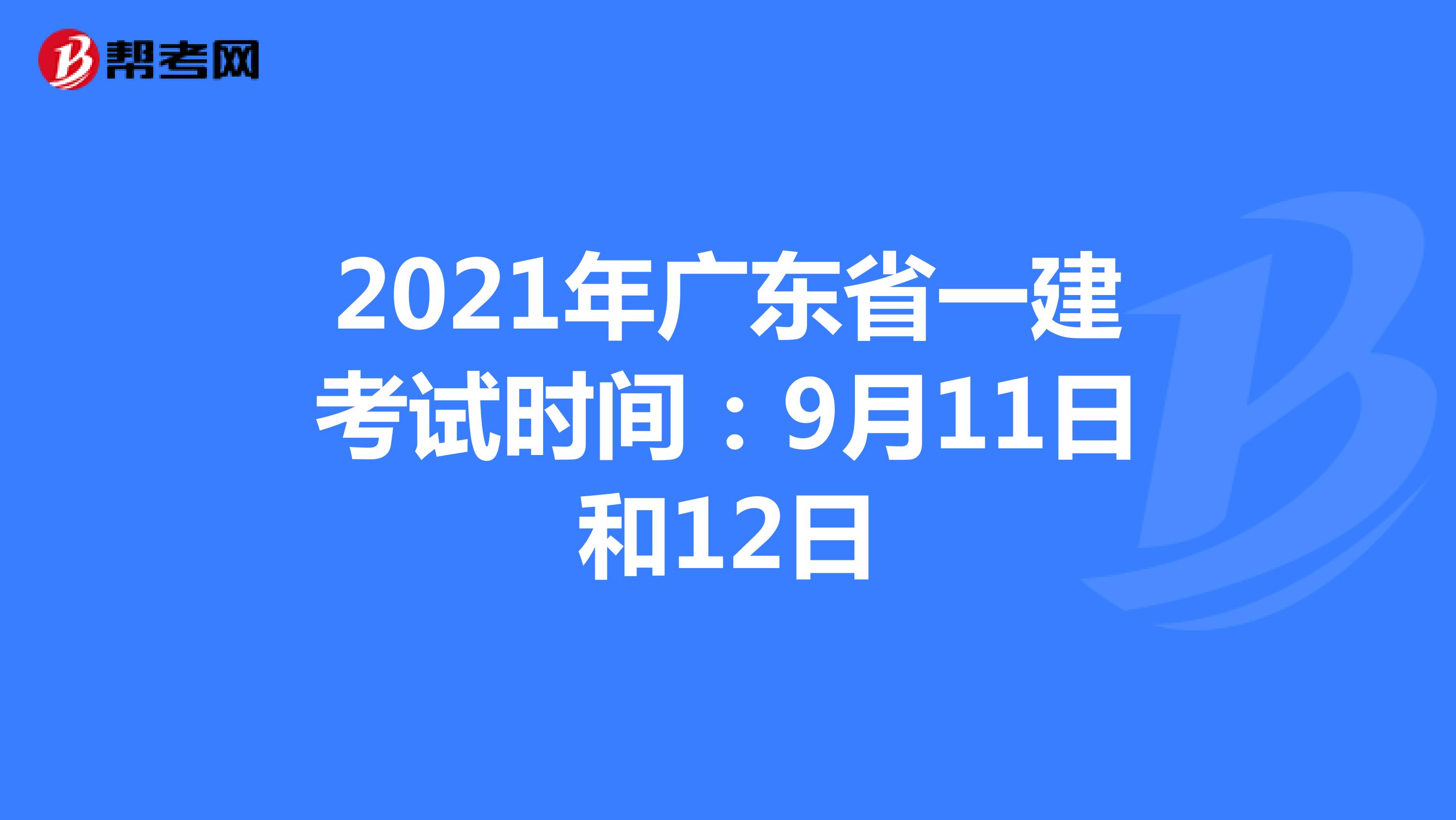 2021年广东省一建考试时间：9月11日和12日
