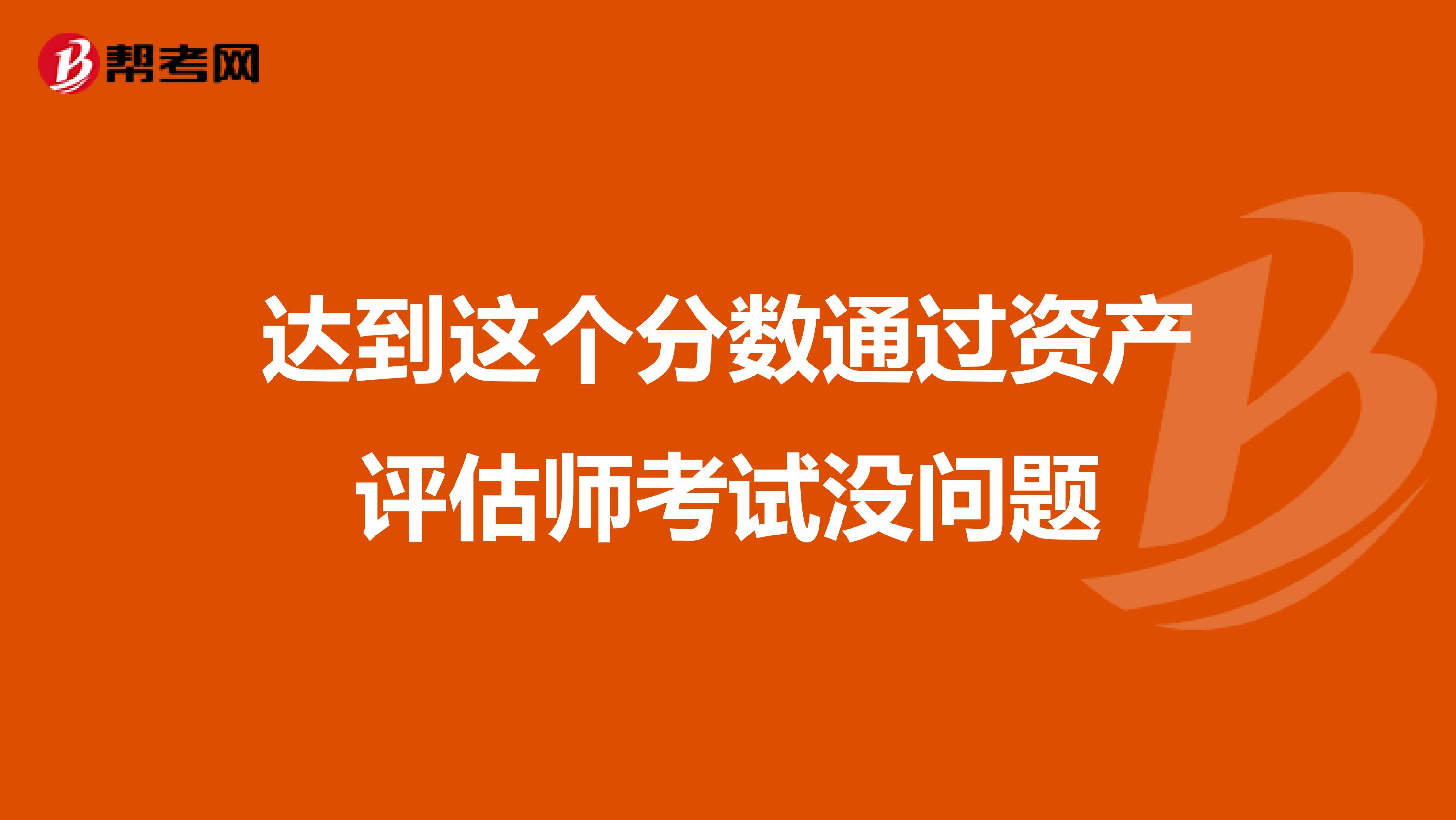 達(dá)到這個(gè)分?jǐn)?shù)通過資產(chǎn)評估師考試沒問題