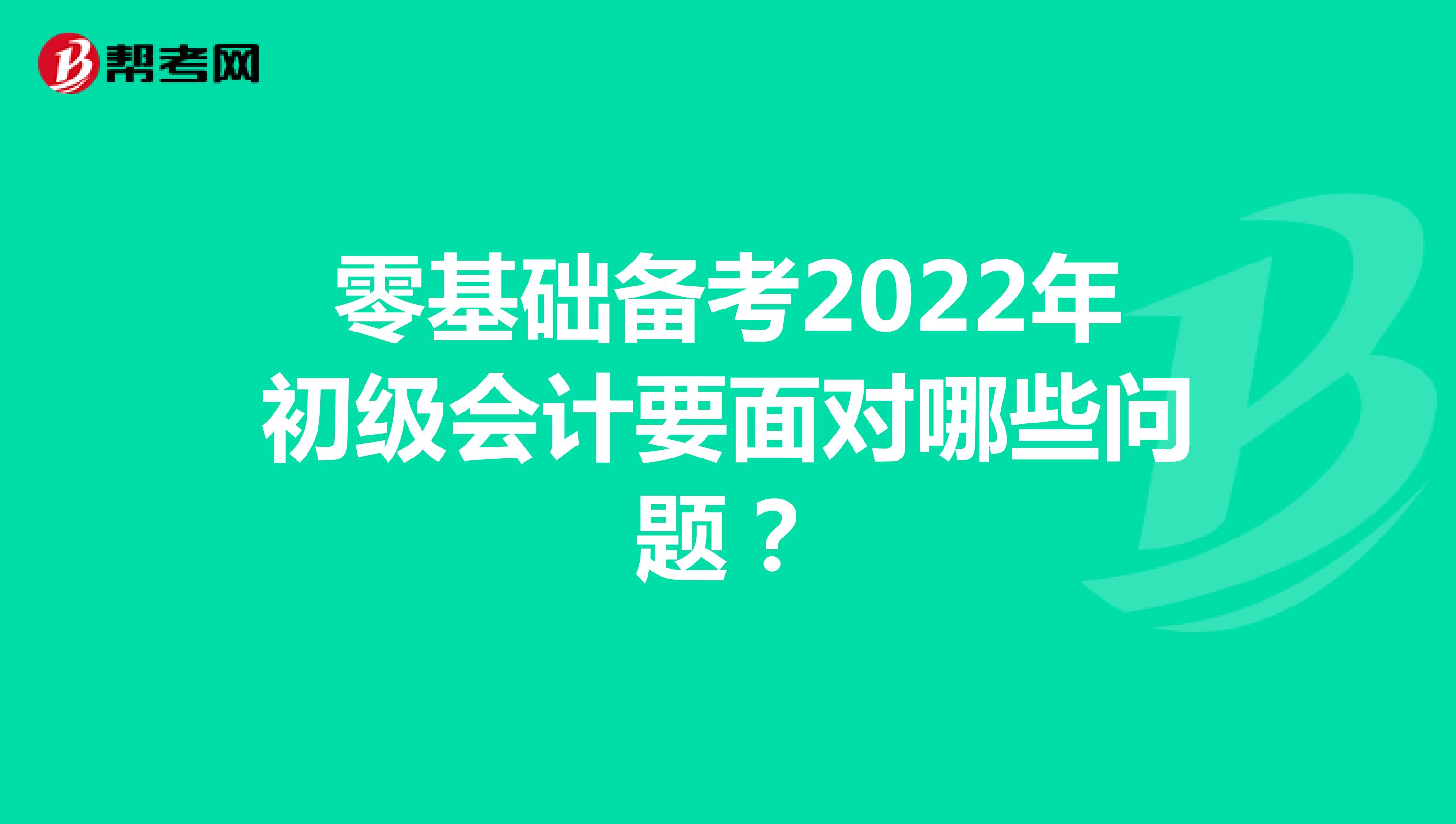 零基础备考2022年初级会计要面对哪些问题？