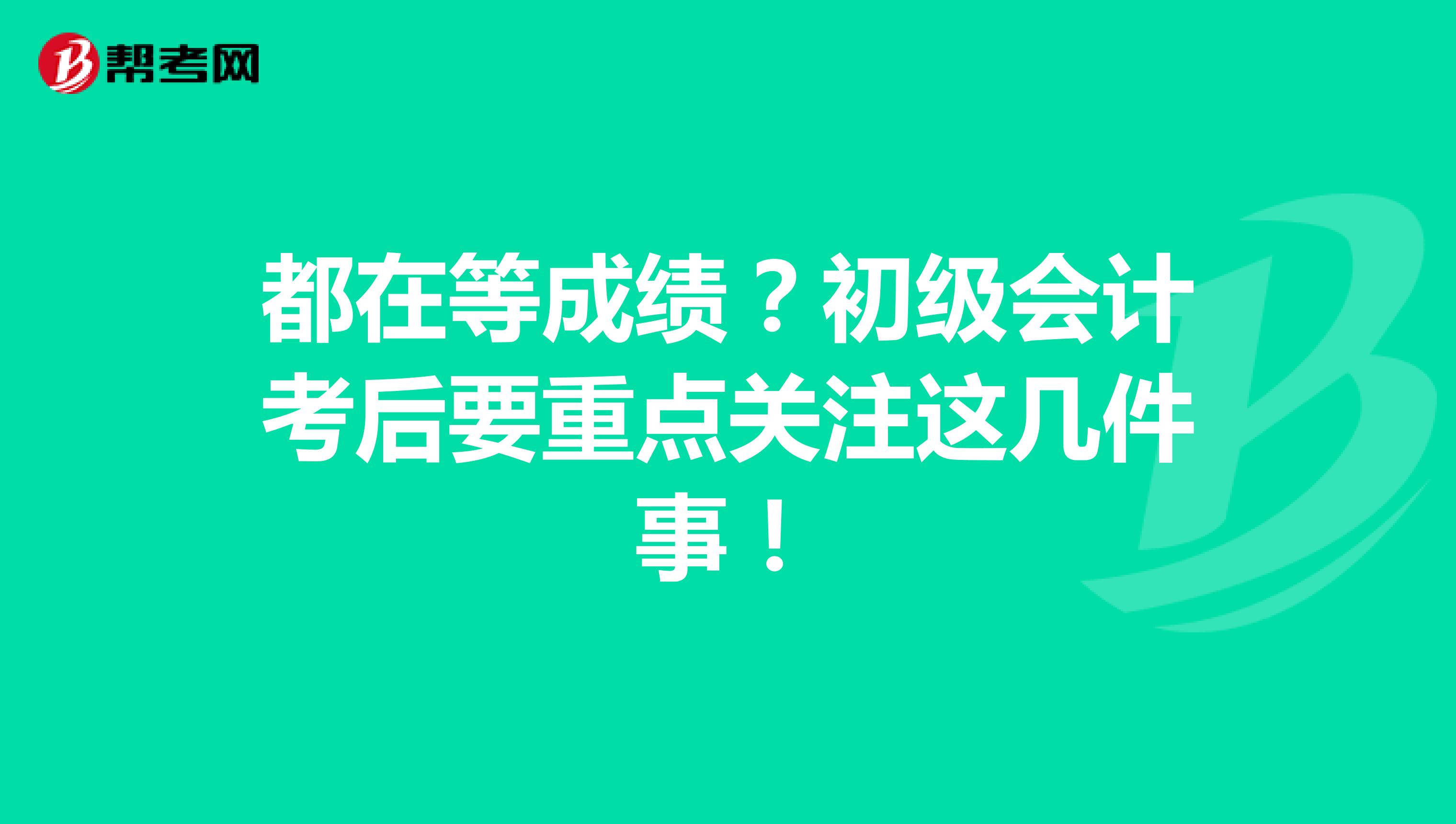 都在等成绩？初级会计考后要重点关注这几件事！