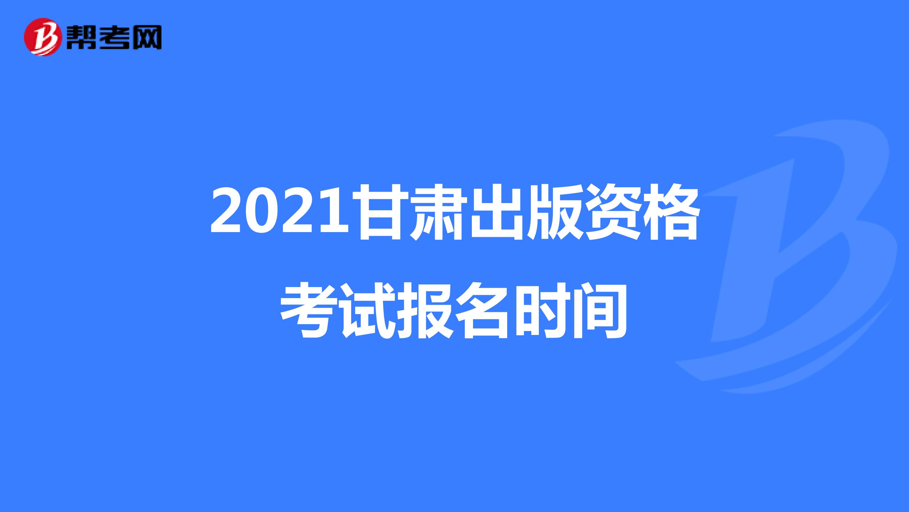 2021甘肃出版资格考试报名时间