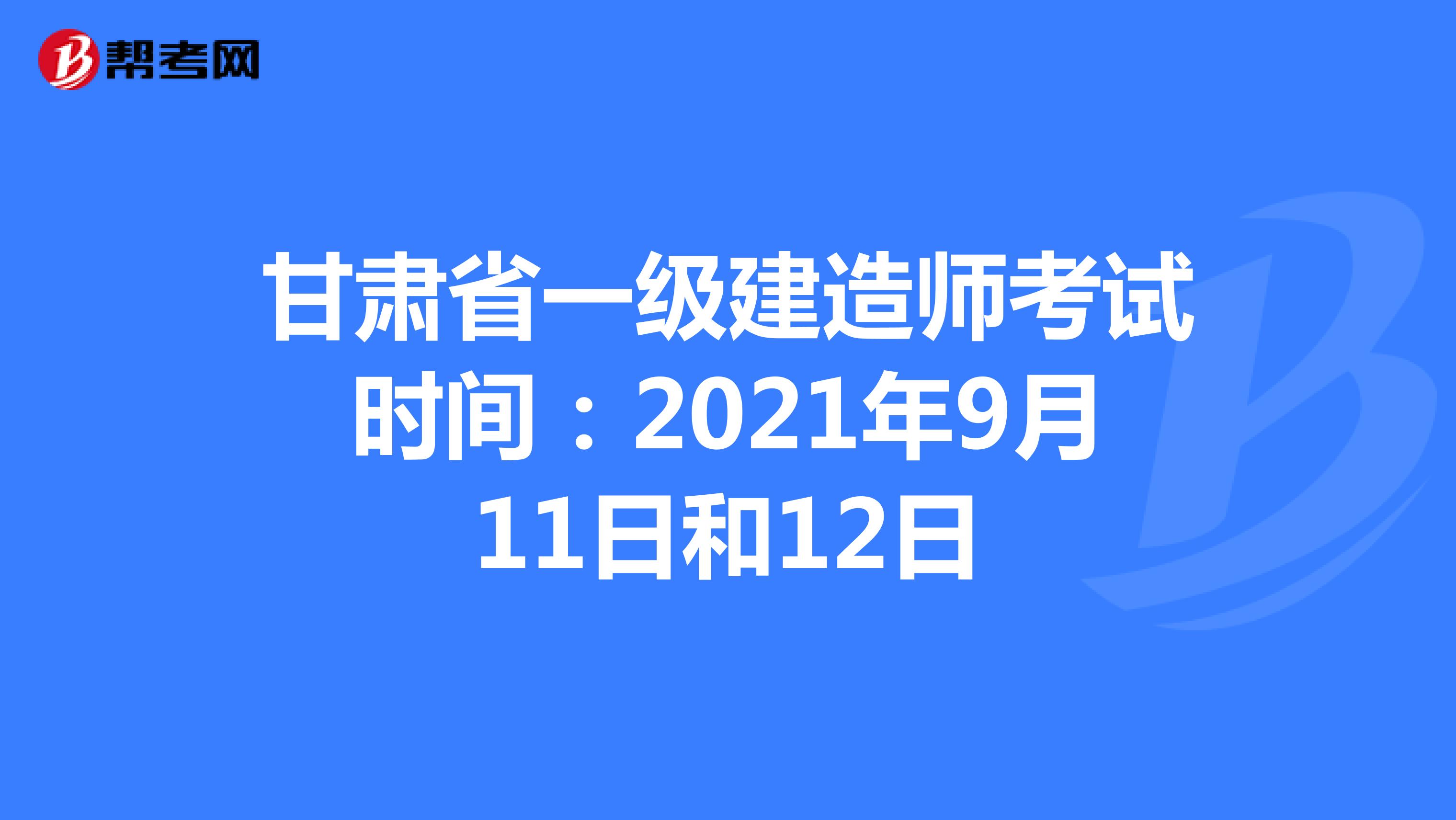 甘肃省一级建造师考试时间：2021年9月11日和12日