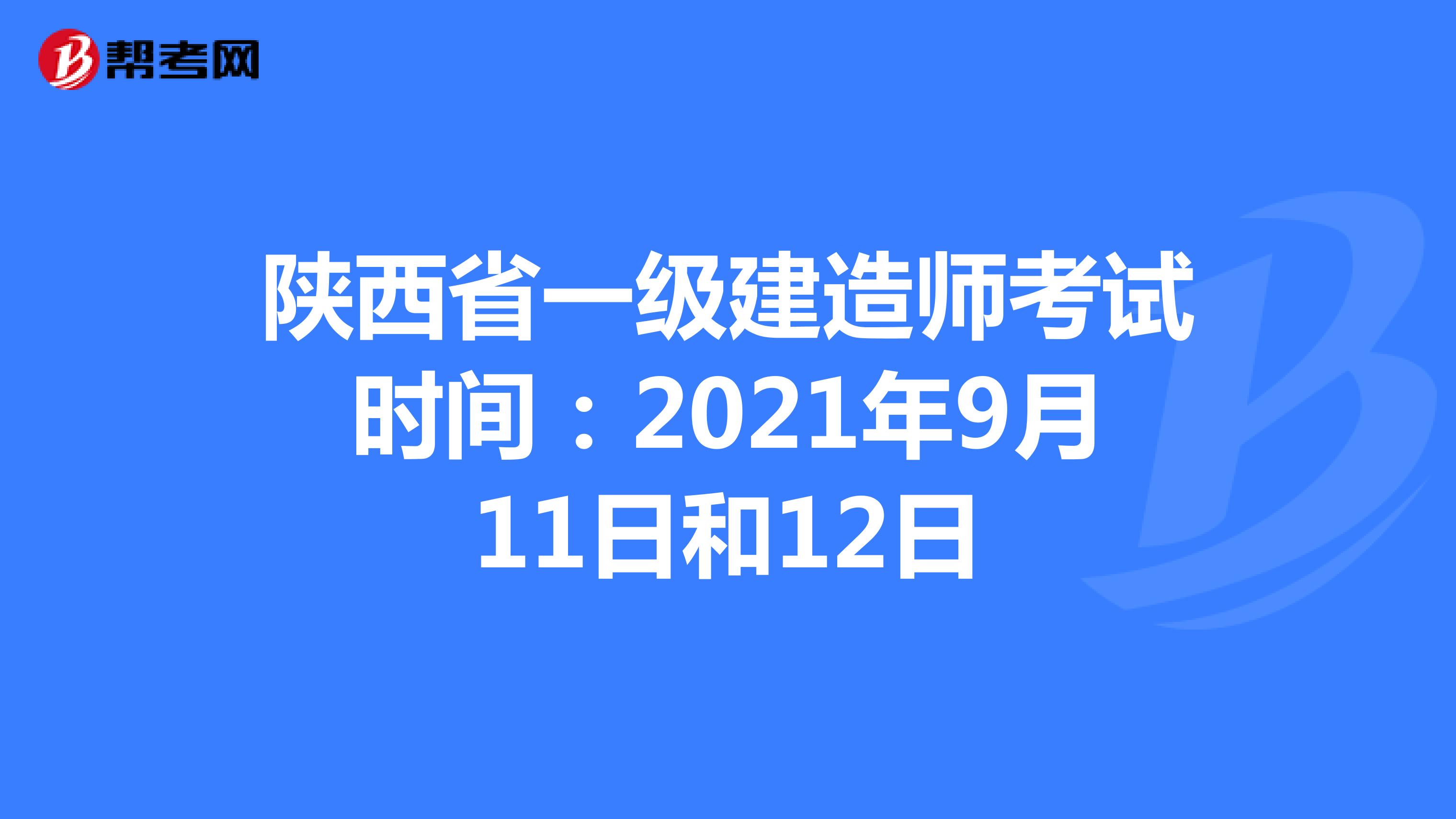 陕西省一级建造师考试时间：2021年9月11日和12日