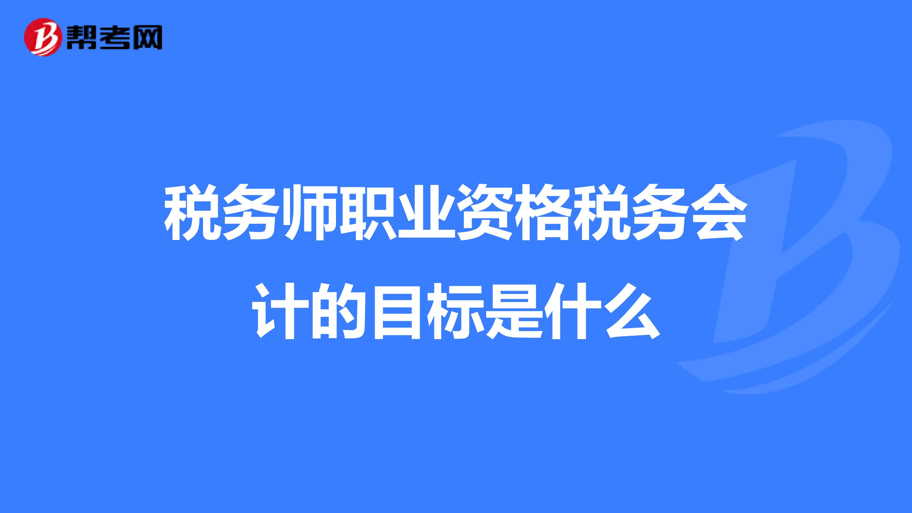 税务师职业资格税务会计的目标是什么